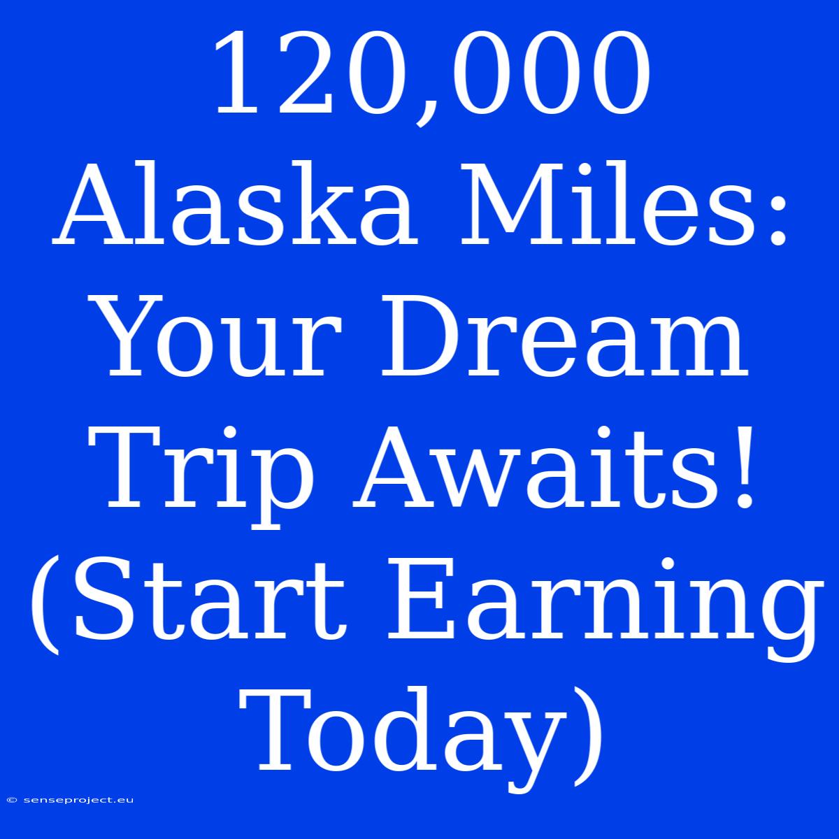 120,000 Alaska Miles: Your Dream Trip Awaits! (Start Earning Today)