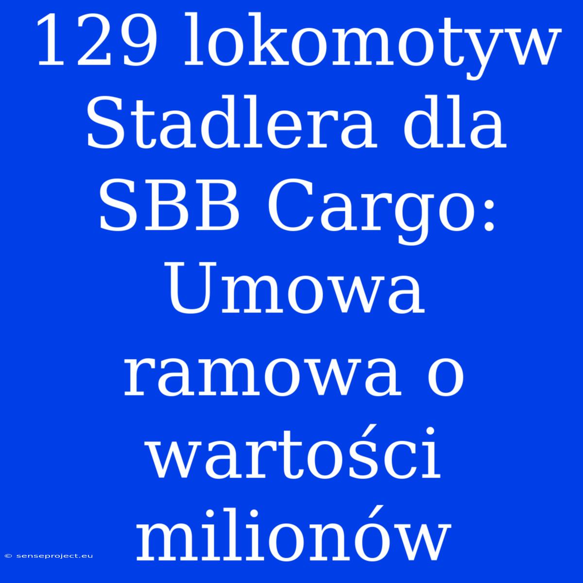 129 Lokomotyw Stadlera Dla SBB Cargo: Umowa Ramowa O Wartości Milionów