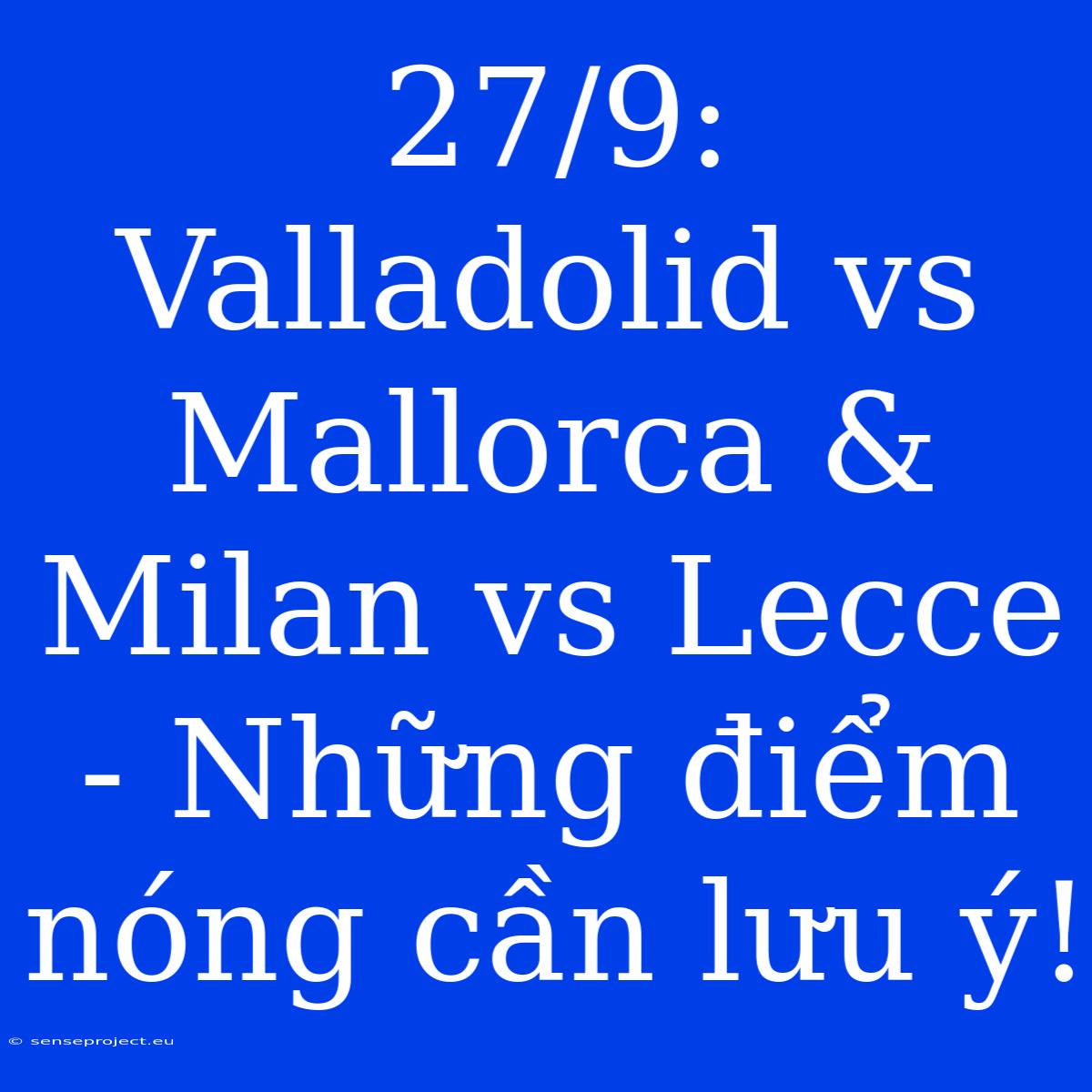 27/9:  Valladolid Vs Mallorca & Milan Vs Lecce - Những Điểm Nóng Cần Lưu Ý!