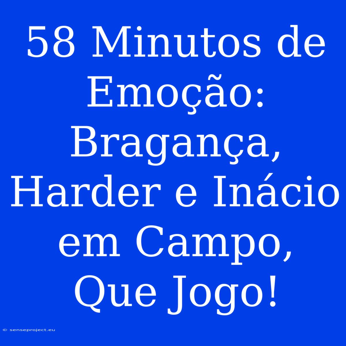 58 Minutos De Emoção: Bragança, Harder E Inácio Em Campo, Que Jogo!