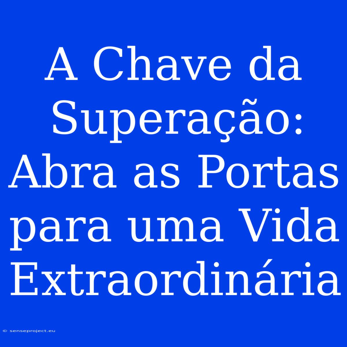 A Chave Da Superação: Abra As Portas Para Uma Vida Extraordinária