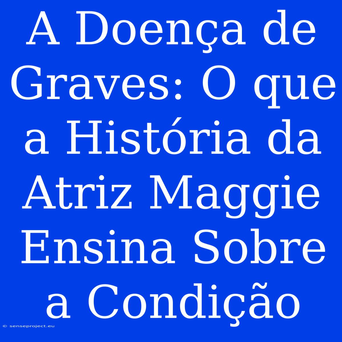 A Doença De Graves: O Que A História Da Atriz Maggie Ensina Sobre A Condição