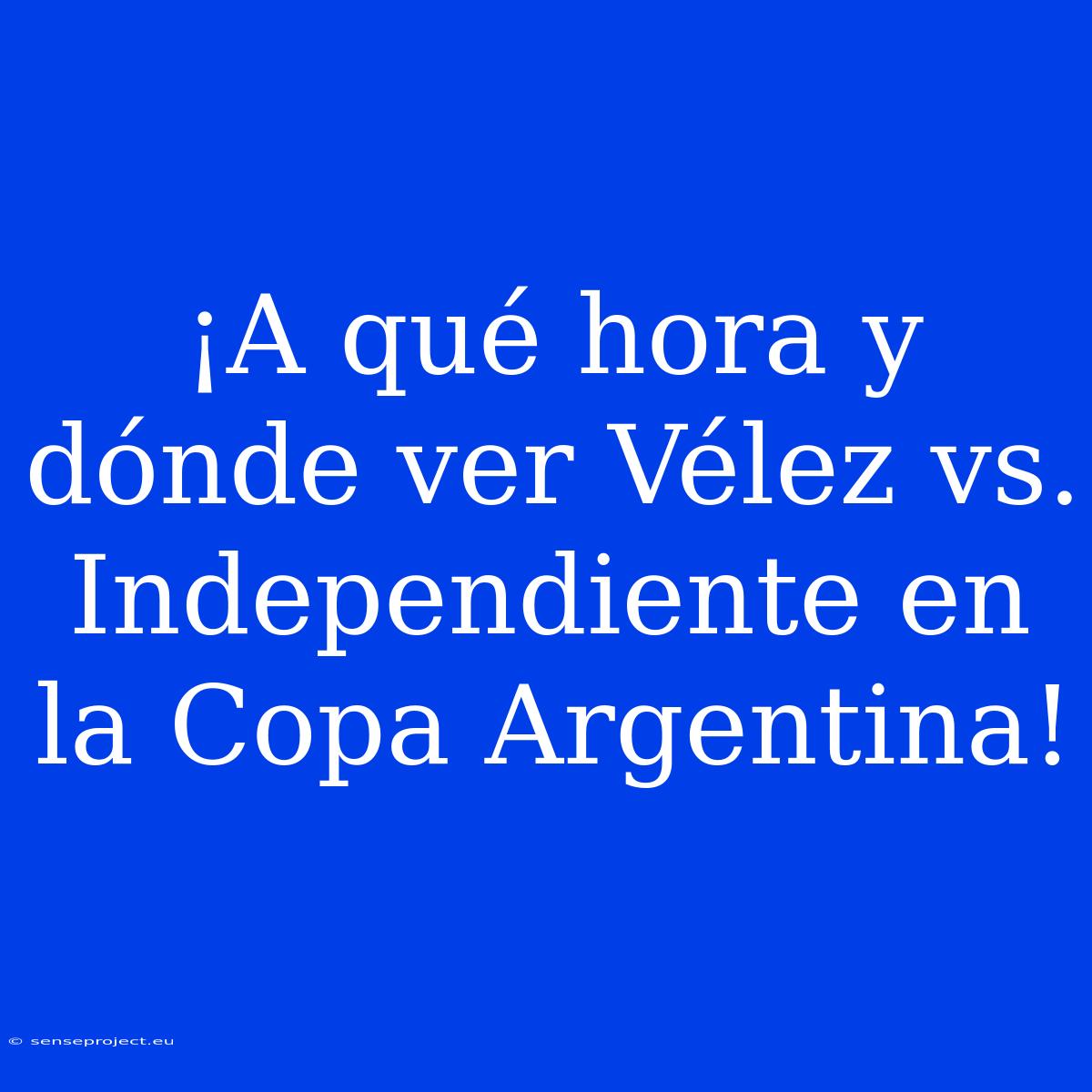 ¡A Qué Hora Y Dónde Ver Vélez Vs. Independiente En La Copa Argentina!