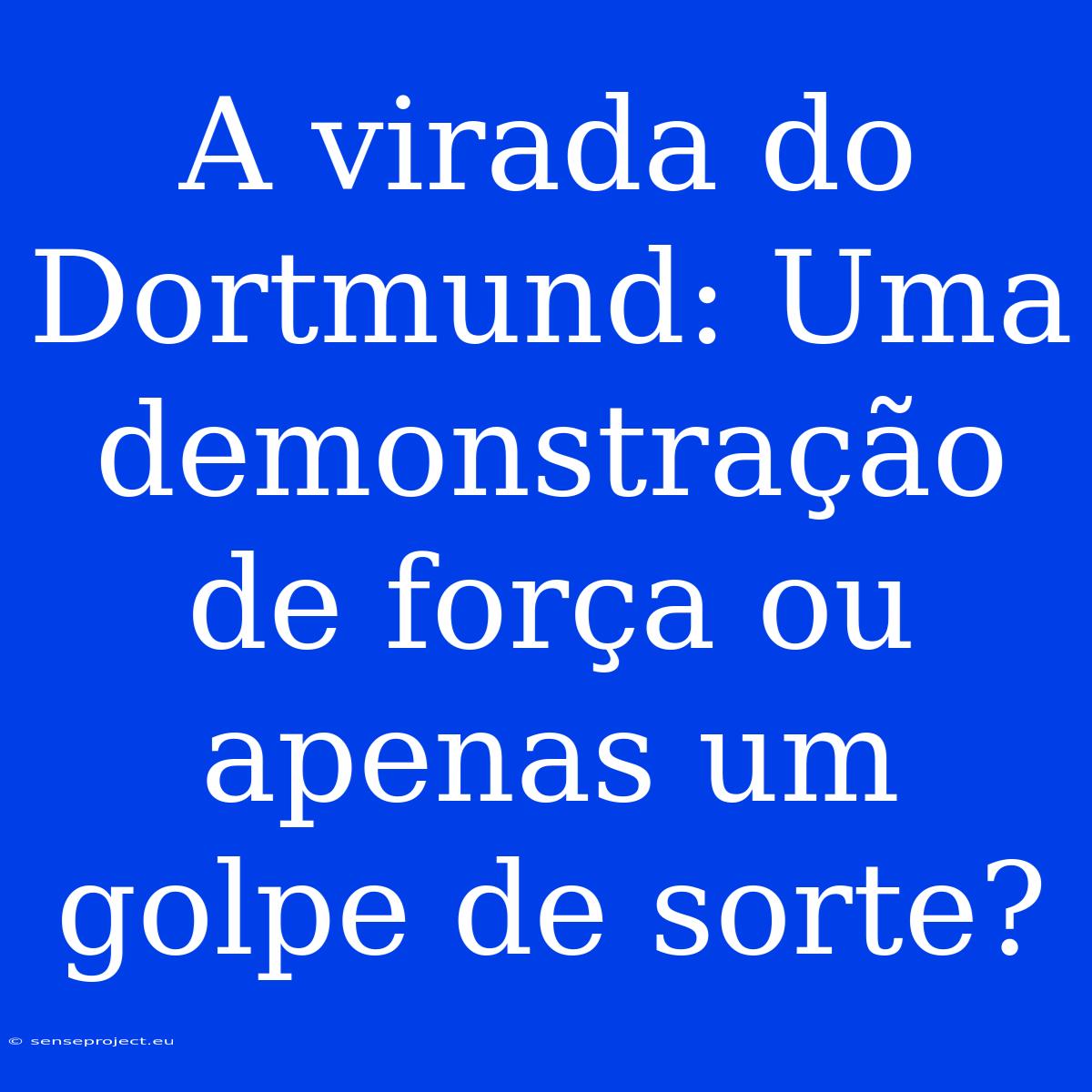 A Virada Do Dortmund: Uma Demonstração De Força Ou Apenas Um Golpe De Sorte?