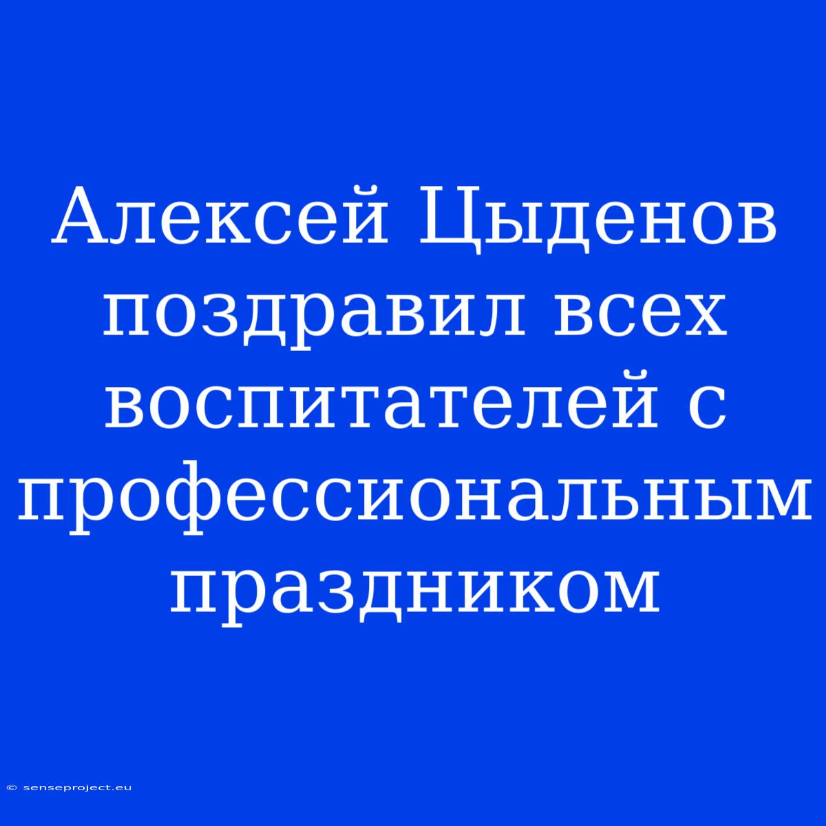 Алексей Цыденов Поздравил Всех Воспитателей С Профессиональным Праздником