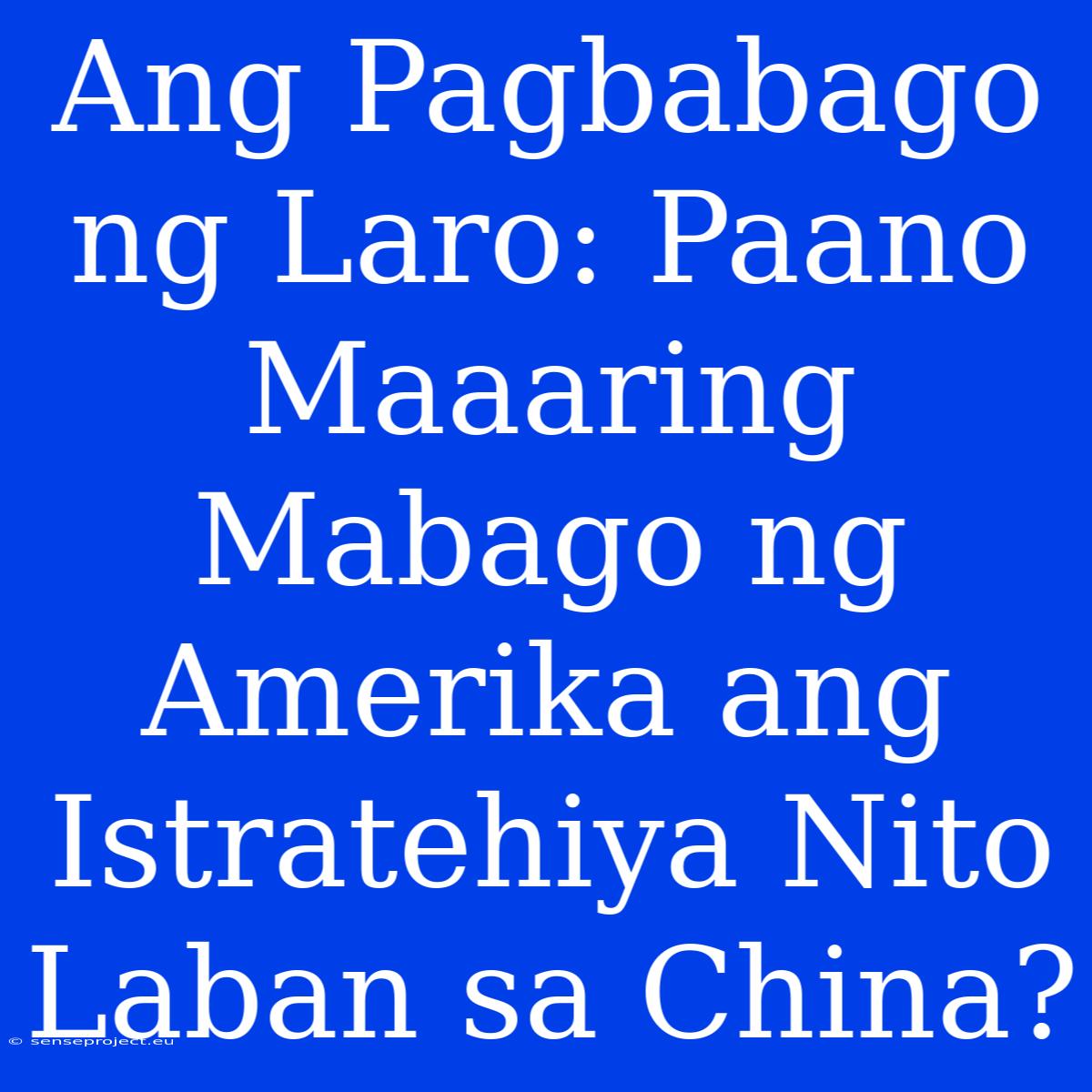 Ang Pagbabago Ng Laro: Paano Maaaring Mabago Ng Amerika Ang Istratehiya Nito Laban Sa China?