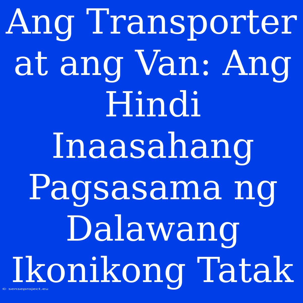 Ang Transporter At Ang Van: Ang Hindi Inaasahang Pagsasama Ng Dalawang Ikonikong Tatak