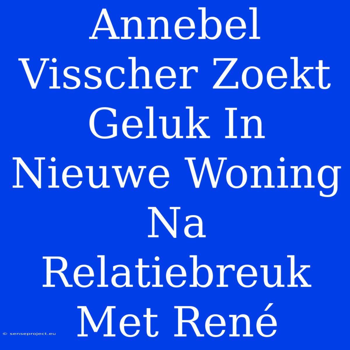 Annebel Visscher Zoekt Geluk In Nieuwe Woning Na Relatiebreuk Met René