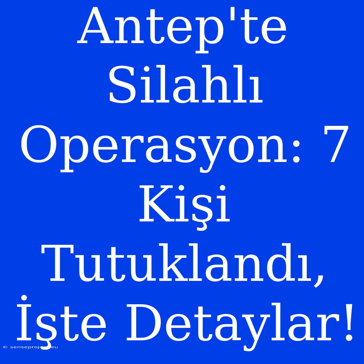 Antep'te Silahlı Operasyon: 7 Kişi Tutuklandı, İşte Detaylar!