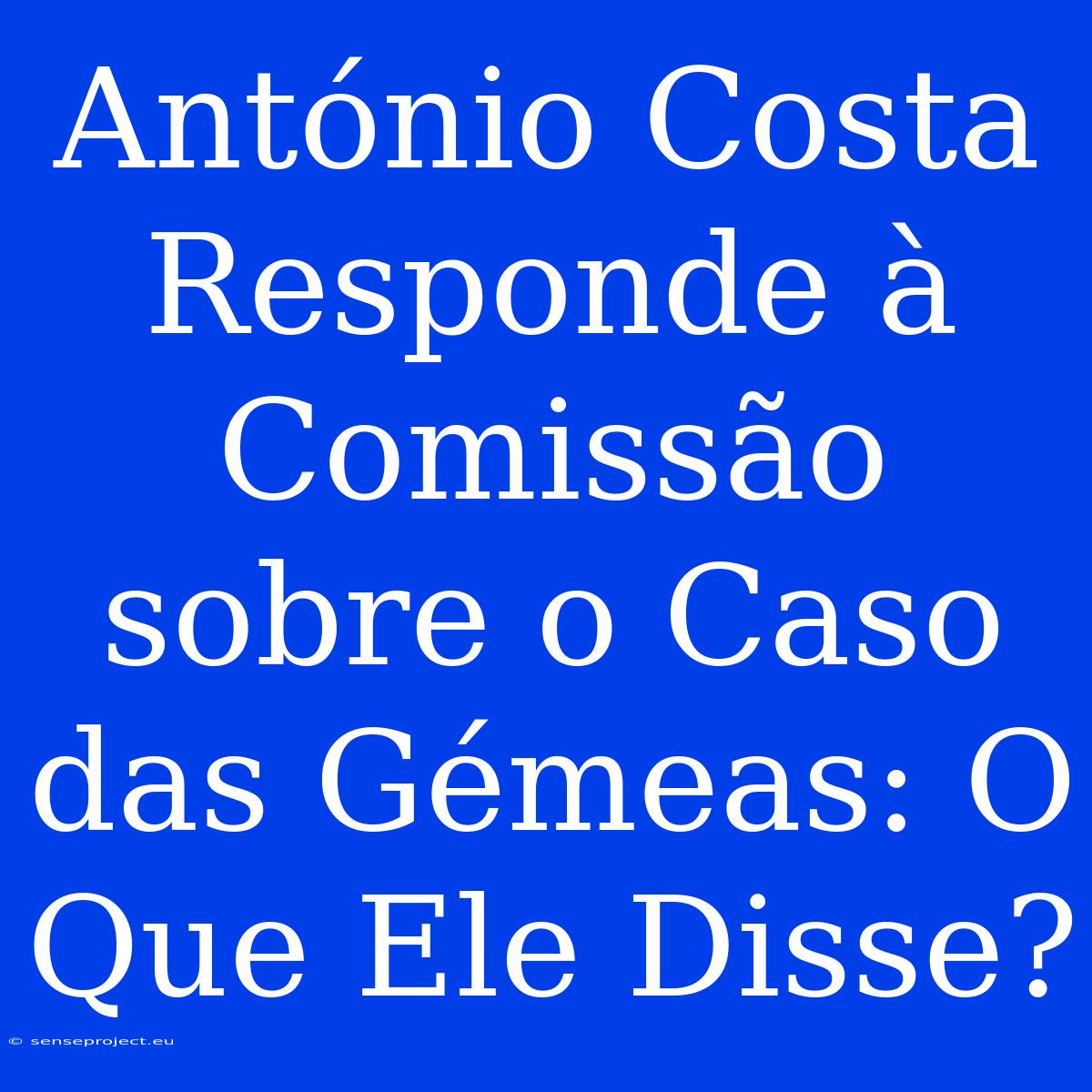 António Costa Responde À Comissão Sobre O Caso Das Gémeas: O Que Ele Disse?