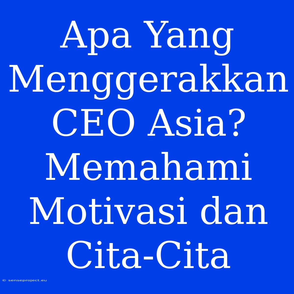 Apa Yang Menggerakkan CEO Asia? Memahami Motivasi Dan Cita-Cita