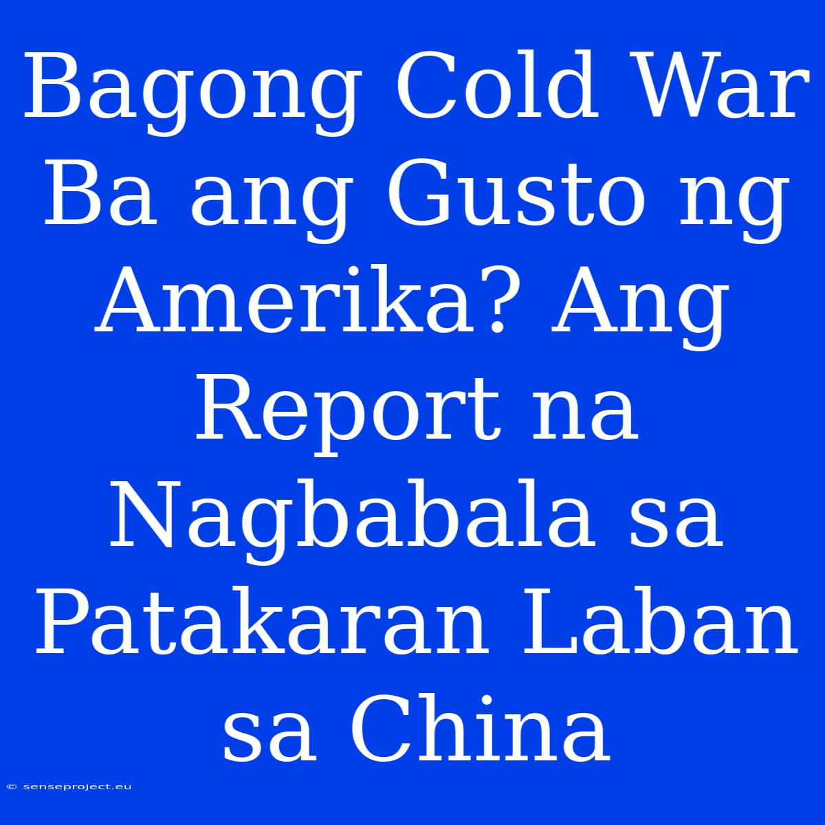 Bagong Cold War Ba Ang Gusto Ng Amerika? Ang Report Na Nagbabala Sa Patakaran Laban Sa China