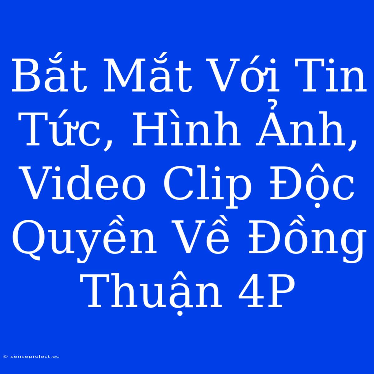 Bắt Mắt Với Tin Tức, Hình Ảnh, Video Clip Độc Quyền Về Đồng Thuận 4P