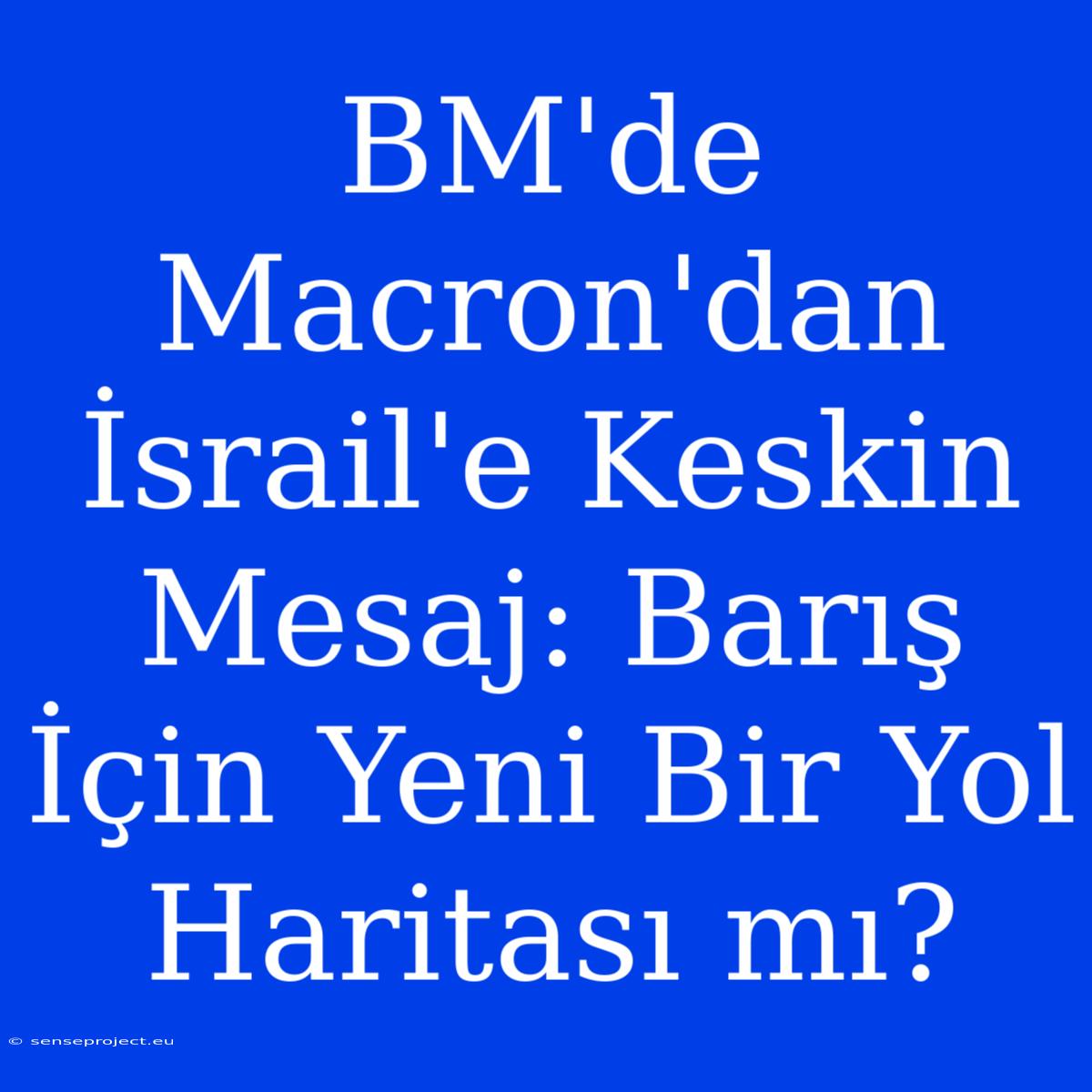 BM'de Macron'dan İsrail'e Keskin Mesaj: Barış İçin Yeni Bir Yol Haritası Mı?