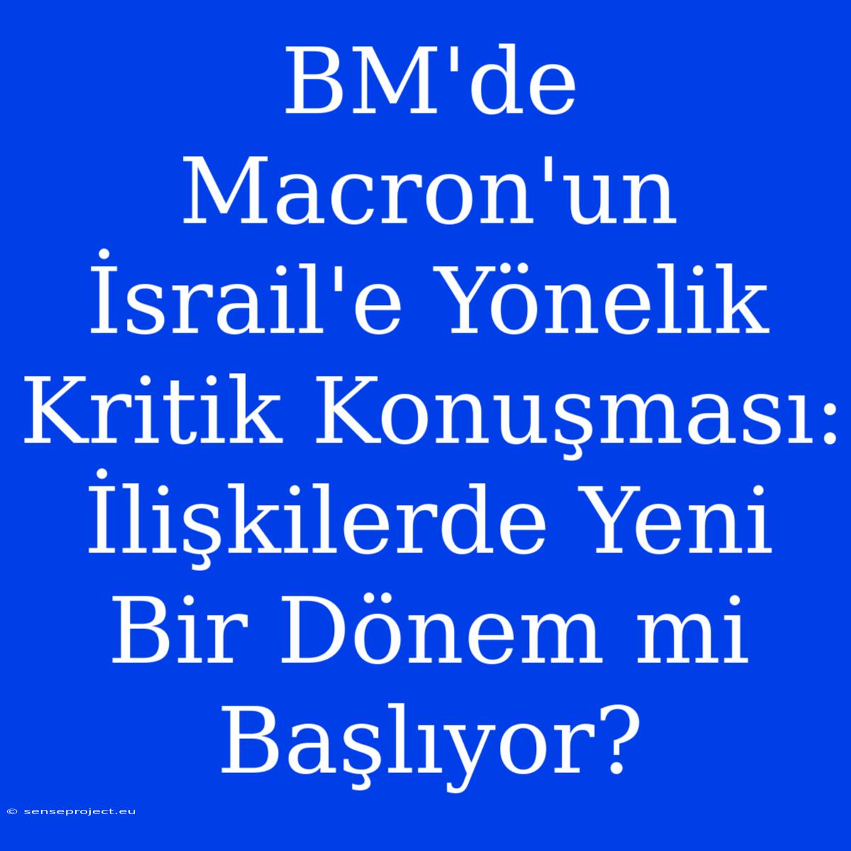 BM'de Macron'un İsrail'e Yönelik Kritik Konuşması: İlişkilerde Yeni Bir Dönem Mi Başlıyor?