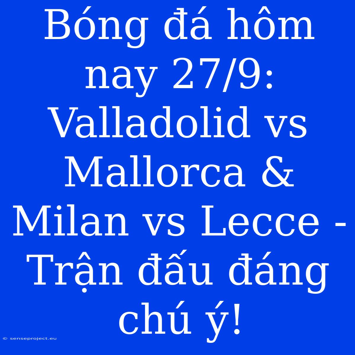 Bóng Đá Hôm Nay 27/9:  Valladolid Vs Mallorca & Milan Vs Lecce - Trận Đấu Đáng Chú Ý!