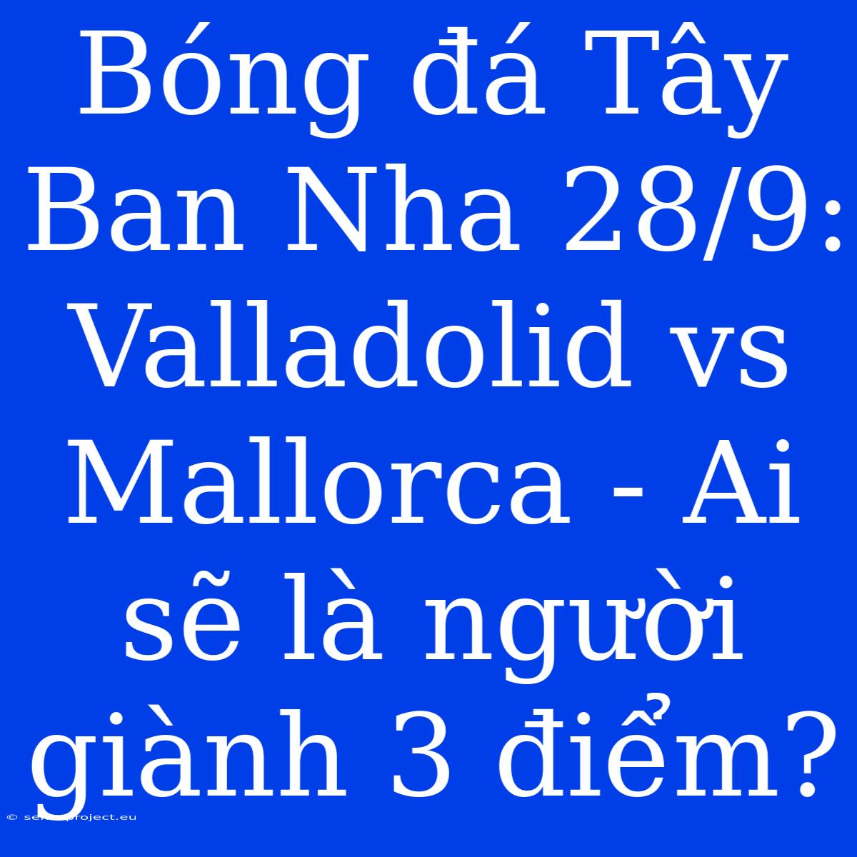 Bóng Đá Tây Ban Nha 28/9: Valladolid Vs Mallorca - Ai Sẽ Là Người Giành 3 Điểm?