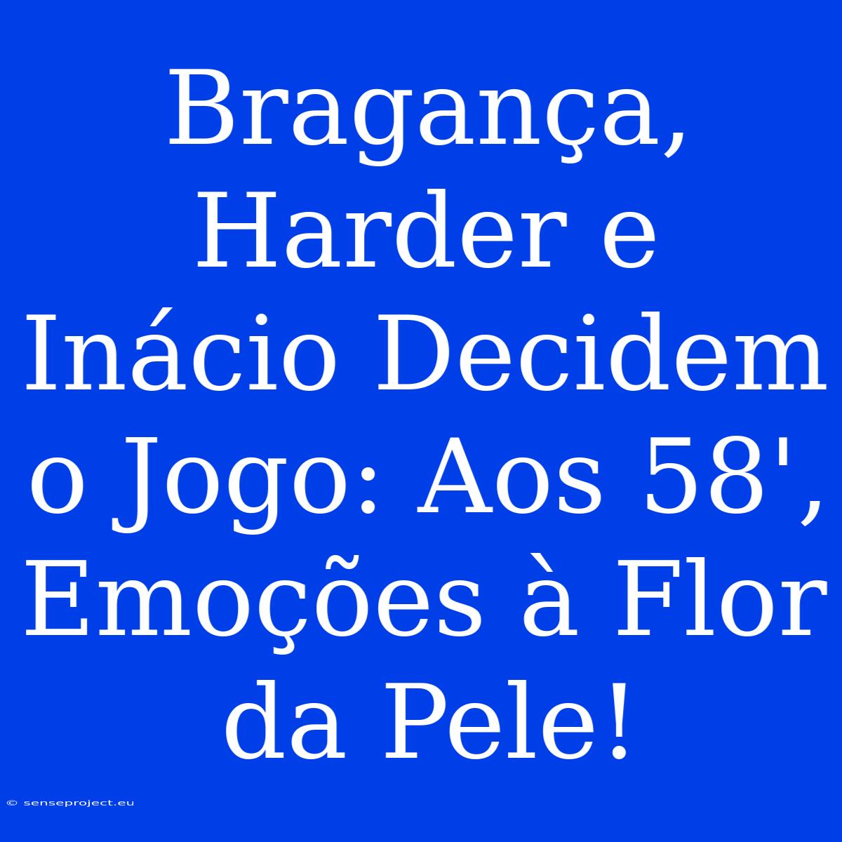 Bragança, Harder E Inácio Decidem O Jogo: Aos 58', Emoções À Flor Da Pele!