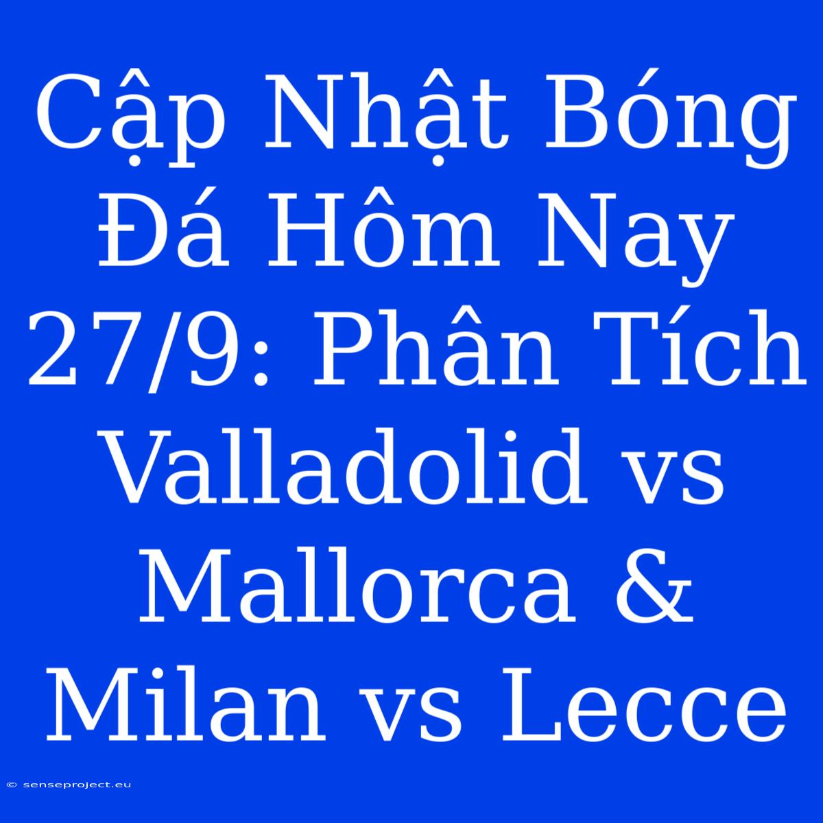 Cập Nhật Bóng Đá Hôm Nay 27/9: Phân Tích Valladolid Vs Mallorca & Milan Vs Lecce