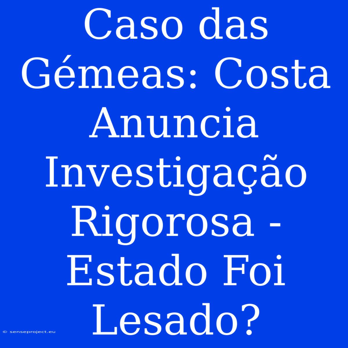 Caso Das Gémeas: Costa Anuncia Investigação Rigorosa - Estado Foi Lesado?