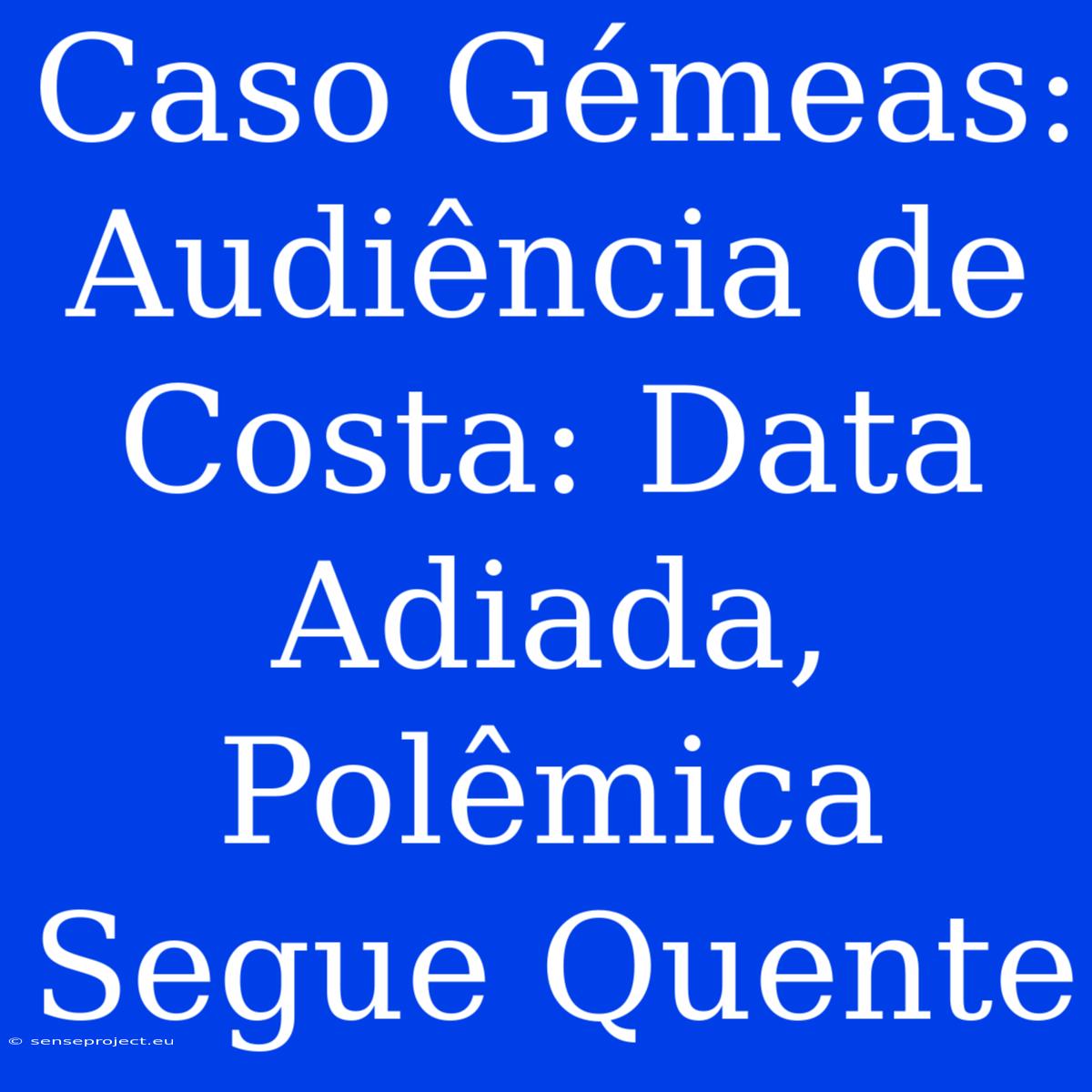 Caso Gémeas: Audiência De Costa: Data Adiada, Polêmica Segue Quente