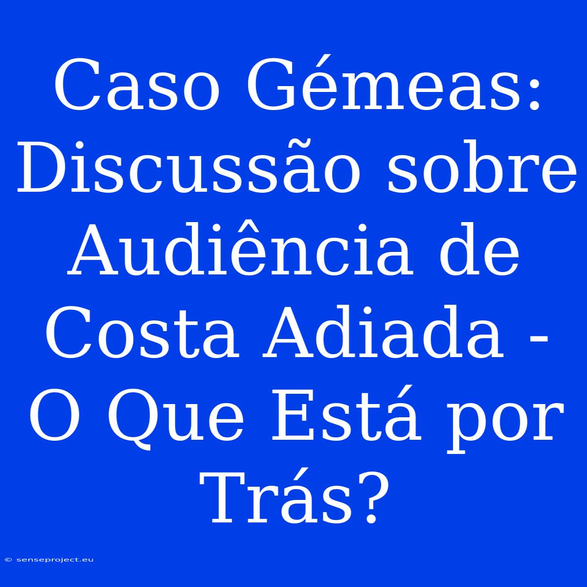 Caso Gémeas: Discussão Sobre Audiência De Costa Adiada - O Que Está Por Trás?