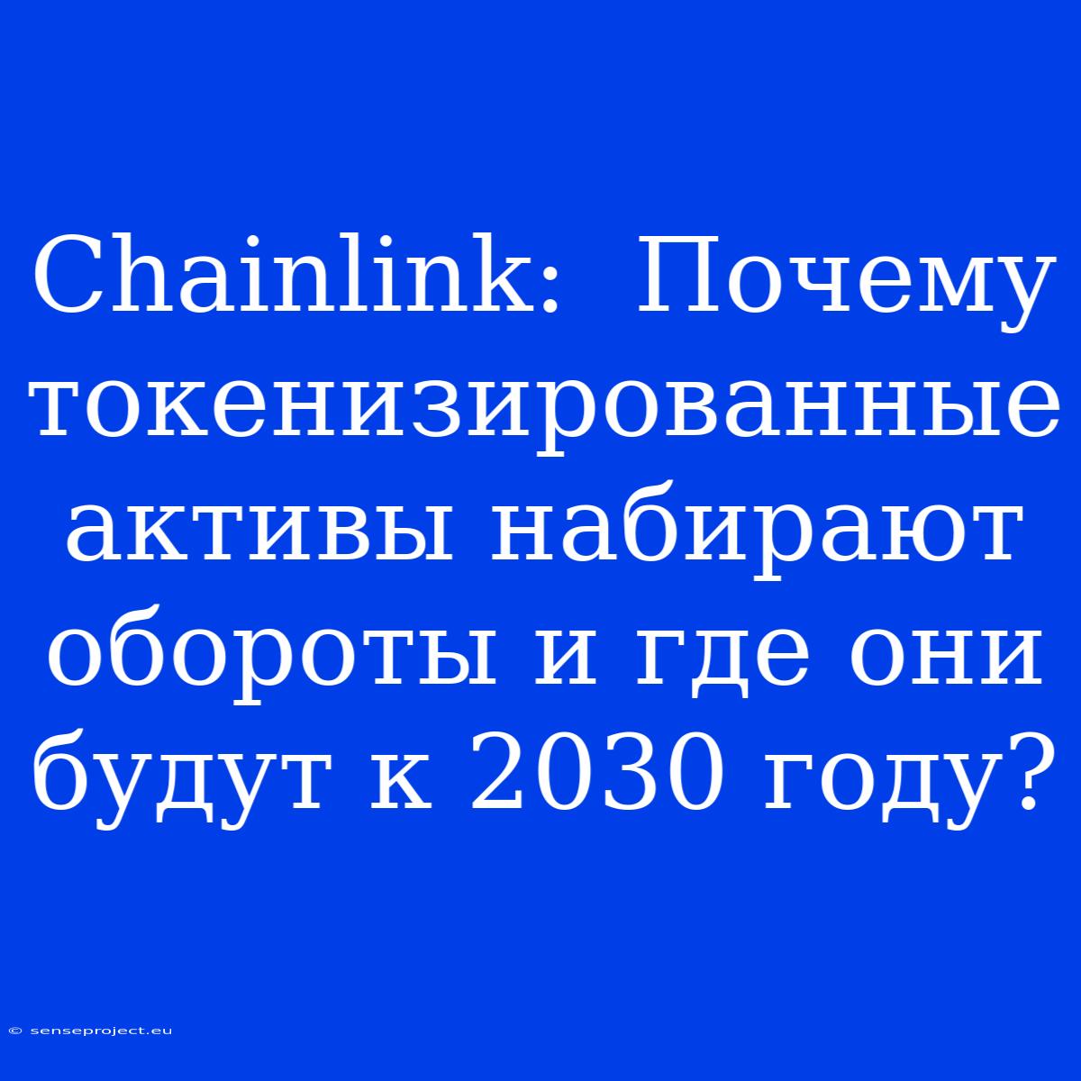 Chainlink:  Почему Токенизированные Активы Набирают Обороты И Где Они Будут К 2030 Году?