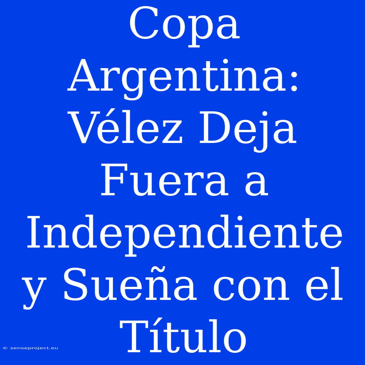 Copa Argentina: Vélez Deja Fuera A Independiente Y Sueña Con El Título