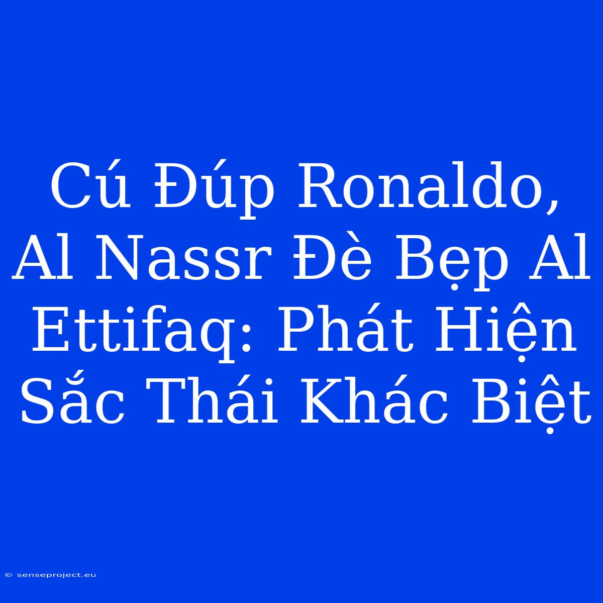 Cú Đúp Ronaldo, Al Nassr Đè Bẹp Al Ettifaq: Phát Hiện Sắc Thái Khác Biệt