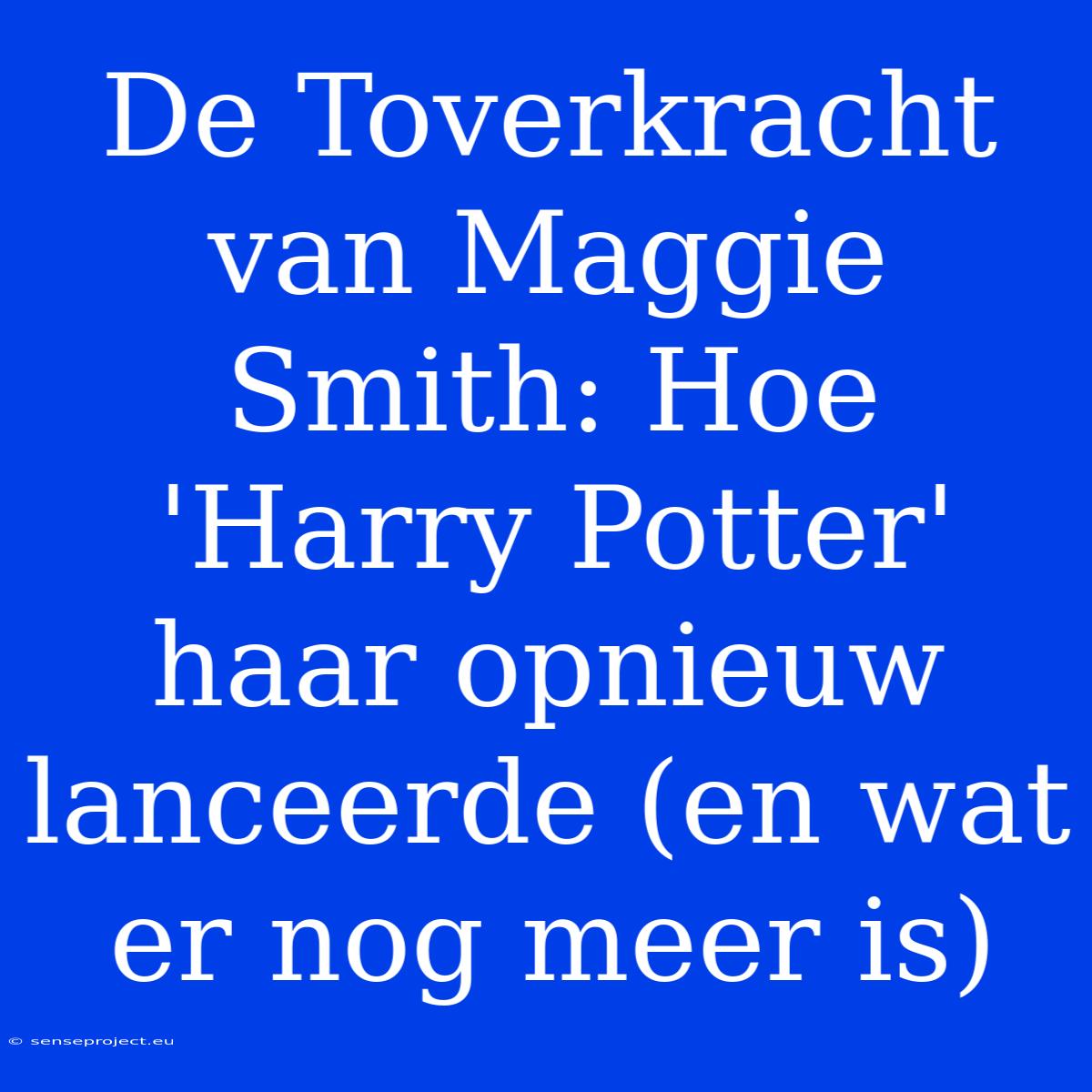 De Toverkracht Van Maggie Smith: Hoe 'Harry Potter' Haar Opnieuw Lanceerde (en Wat Er Nog Meer Is)