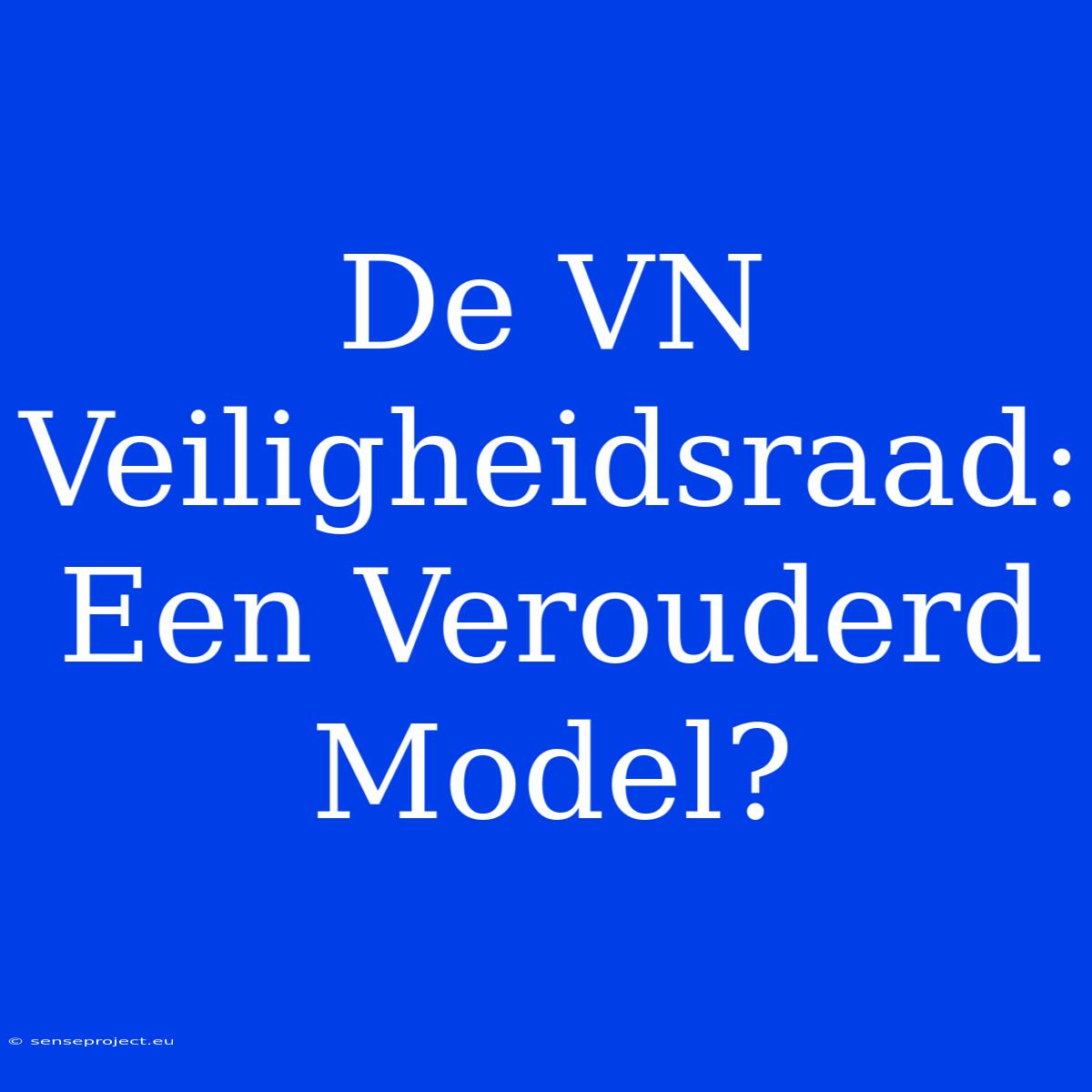 De VN Veiligheidsraad: Een Verouderd Model?