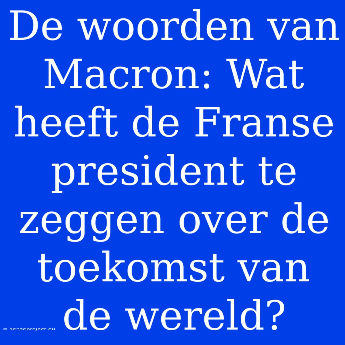 De Woorden Van Macron: Wat Heeft De Franse President Te Zeggen Over De Toekomst Van De Wereld?