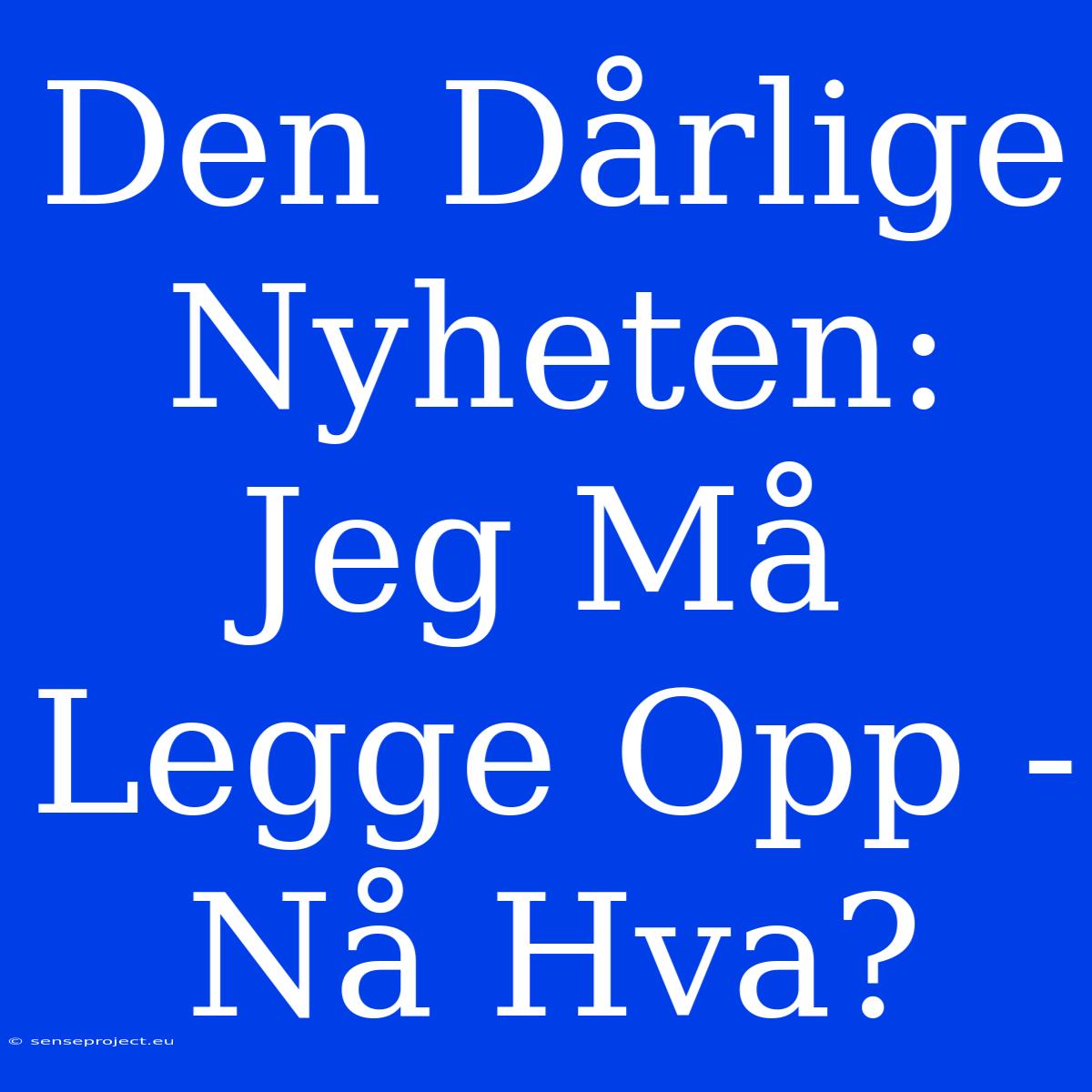 Den Dårlige Nyheten: Jeg Må Legge Opp - Nå Hva?