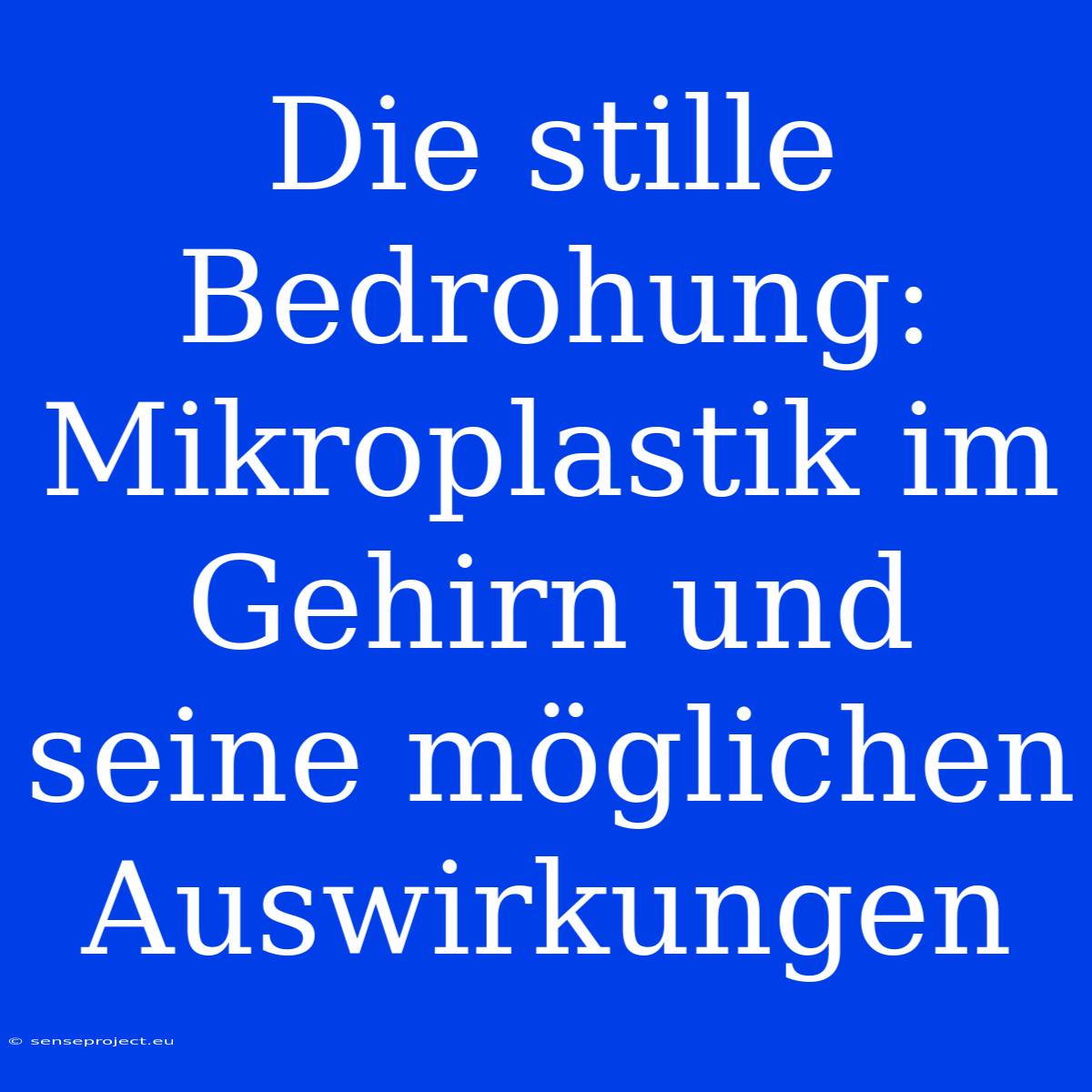 Die Stille Bedrohung: Mikroplastik Im Gehirn Und Seine Möglichen Auswirkungen