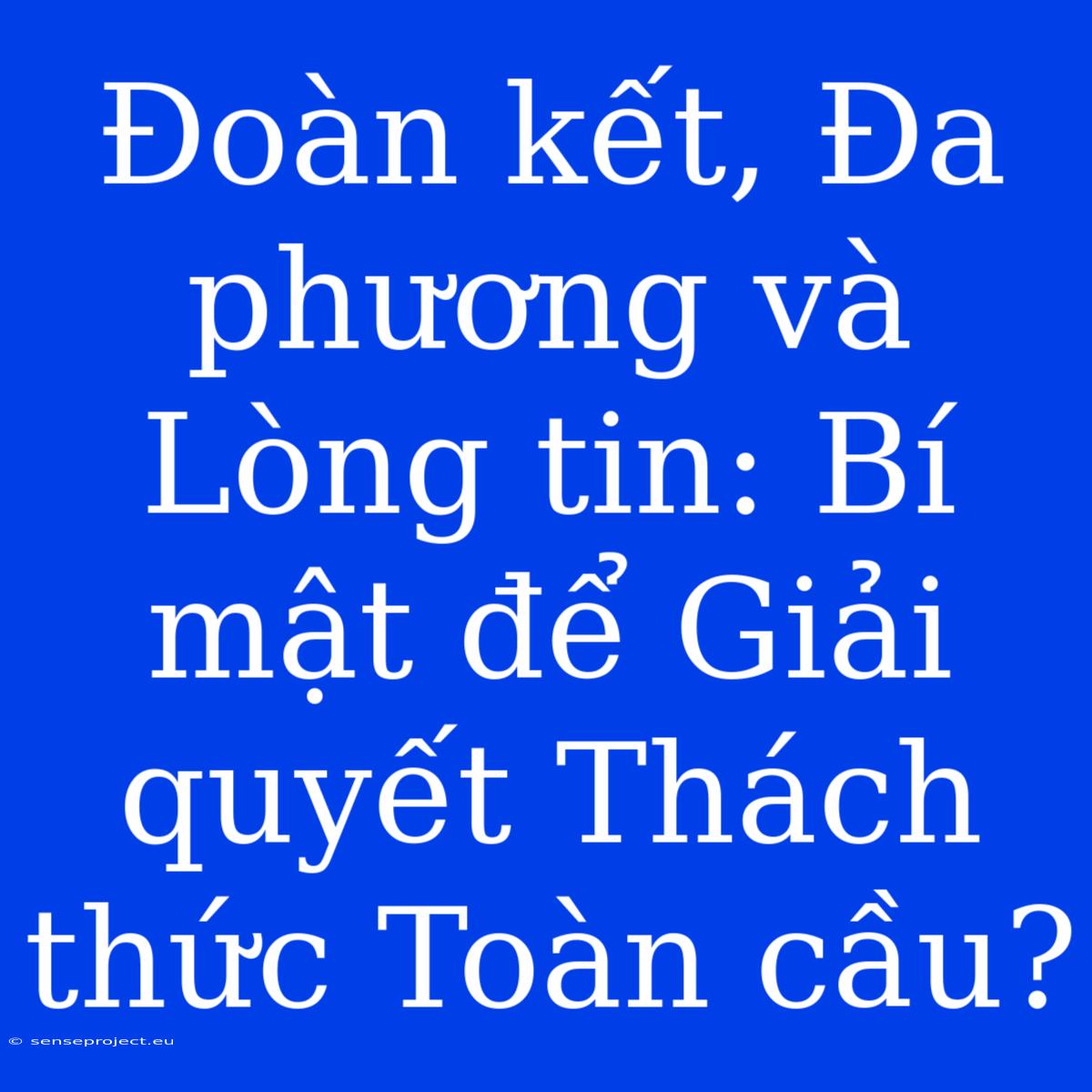 Đoàn Kết, Đa Phương Và Lòng Tin: Bí Mật Để Giải Quyết Thách Thức Toàn Cầu?