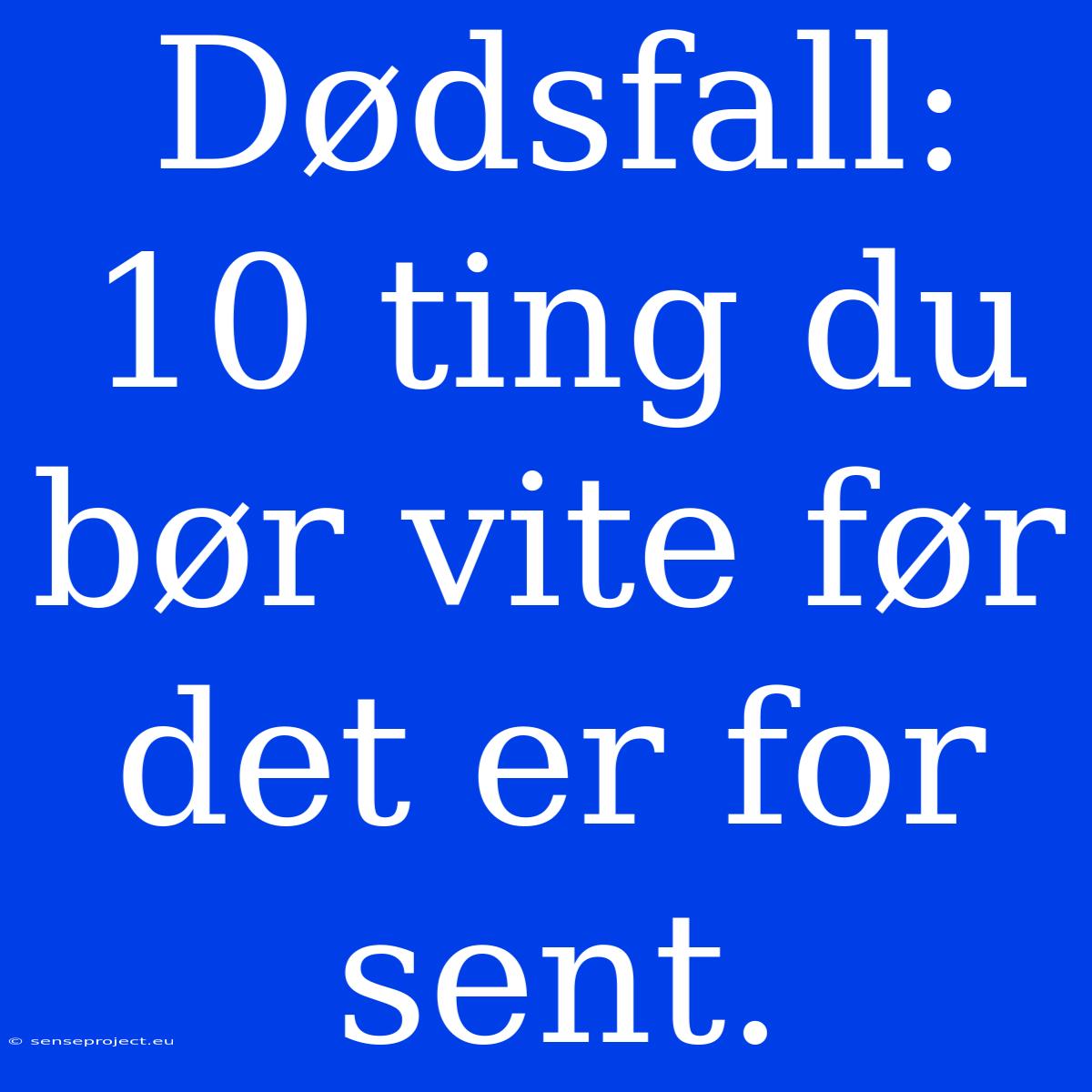 Dødsfall: 10 Ting Du Bør Vite Før Det Er For Sent.