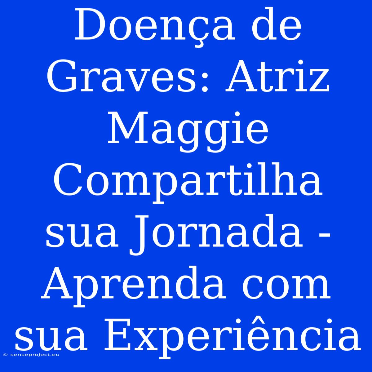 Doença De Graves: Atriz Maggie Compartilha Sua Jornada - Aprenda Com Sua Experiência