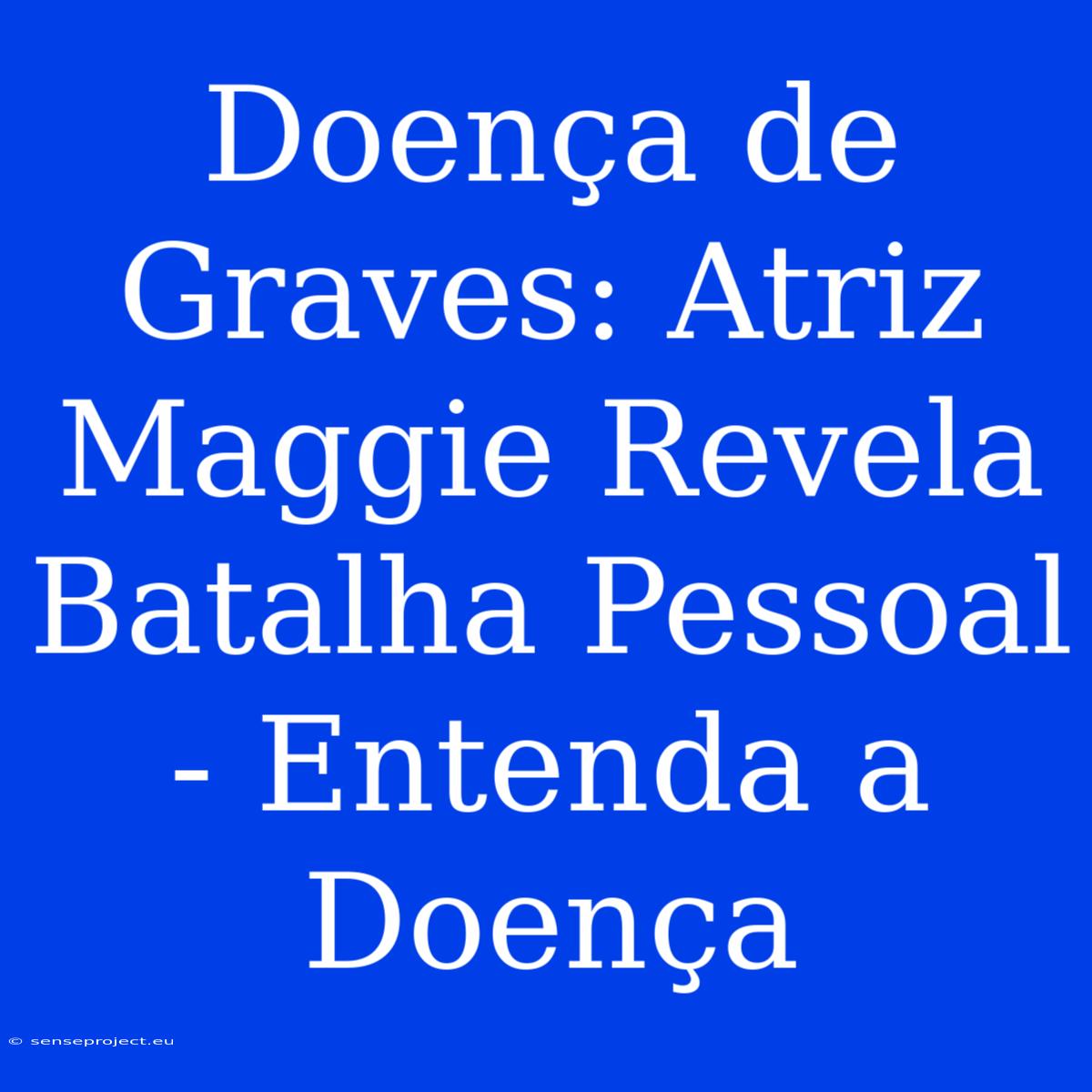 Doença De Graves: Atriz Maggie Revela Batalha Pessoal - Entenda A Doença