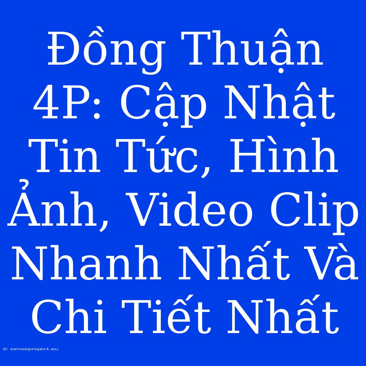 Đồng Thuận 4P: Cập Nhật Tin Tức, Hình Ảnh, Video Clip Nhanh Nhất Và Chi Tiết Nhất