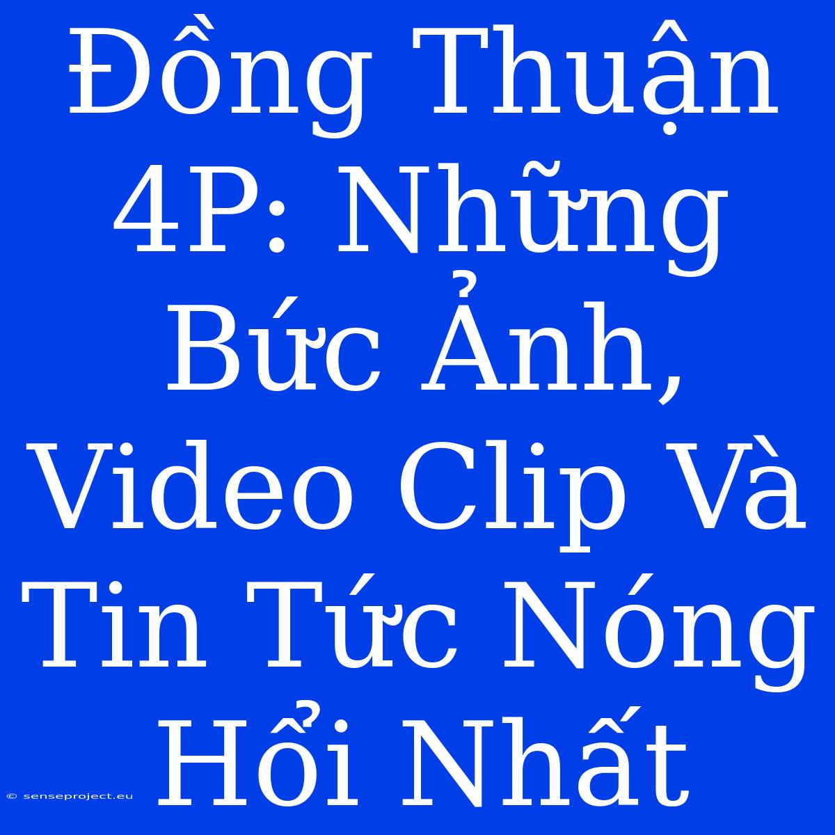 Đồng Thuận 4P: Những Bức Ảnh, Video Clip Và Tin Tức Nóng Hổi Nhất