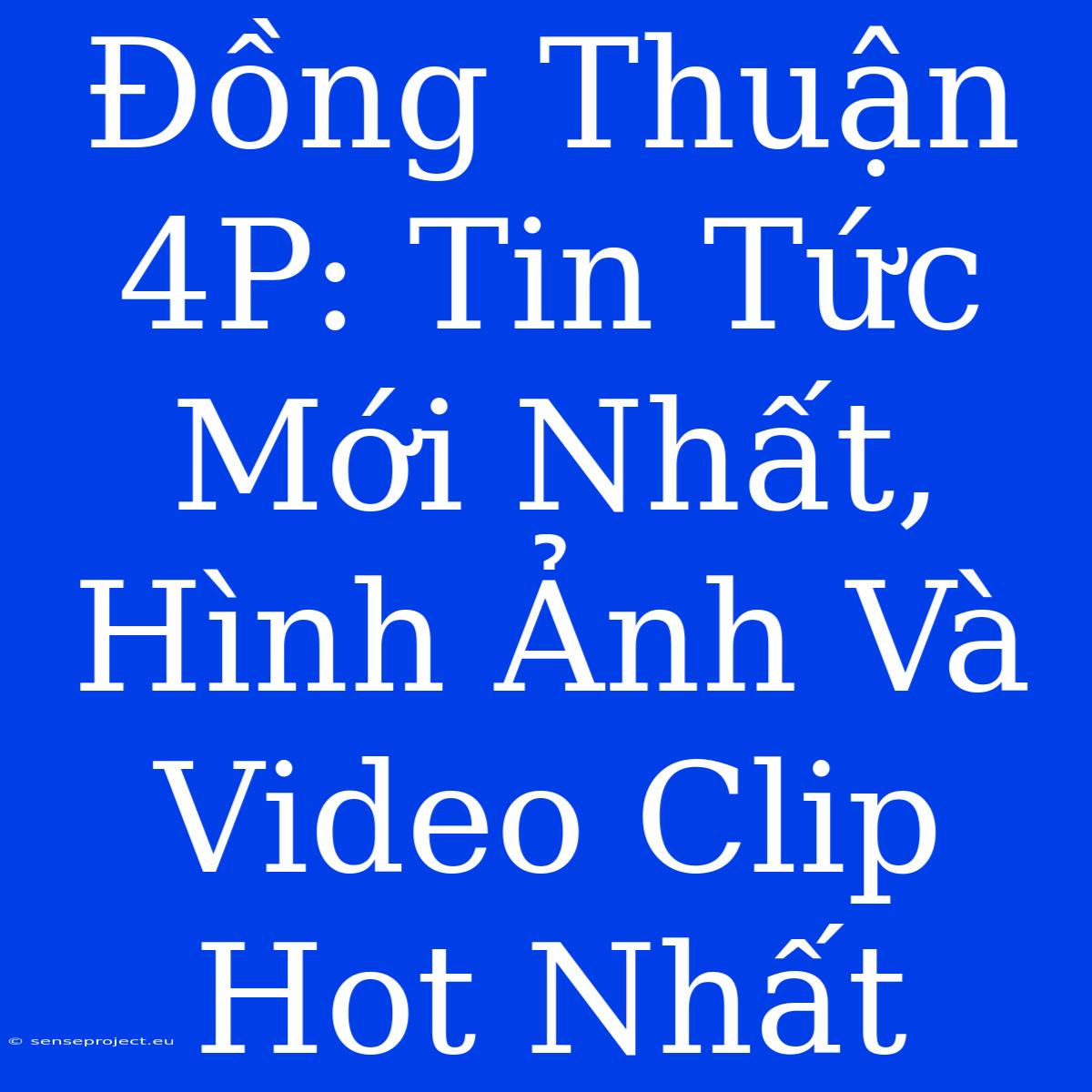 Đồng Thuận 4P: Tin Tức Mới Nhất, Hình Ảnh Và Video Clip Hot Nhất