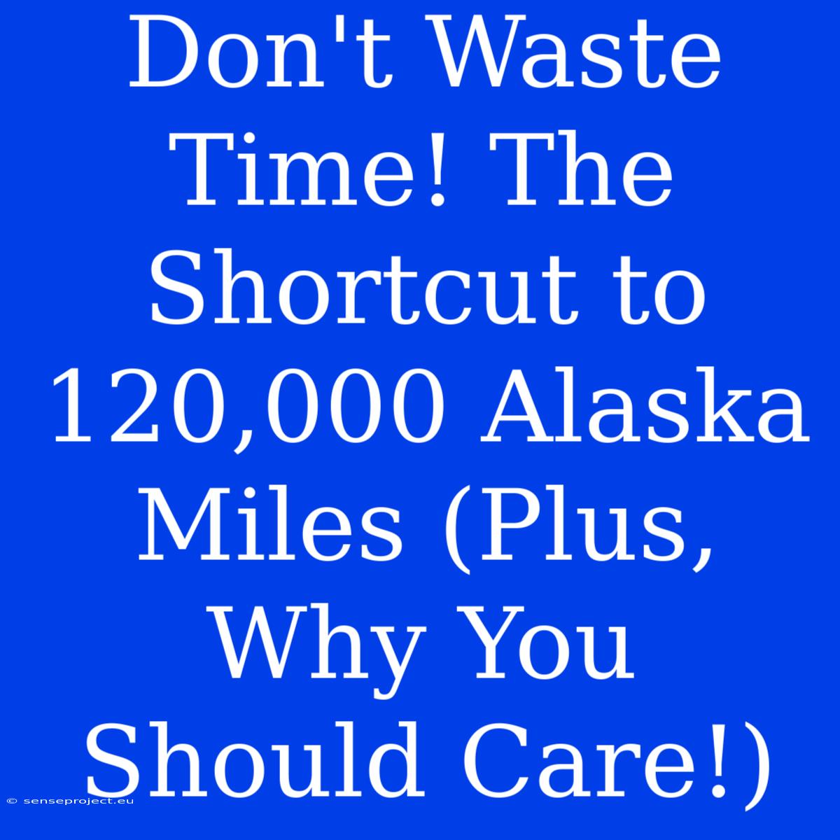 Don't Waste Time! The Shortcut To 120,000 Alaska Miles (Plus, Why You Should Care!)