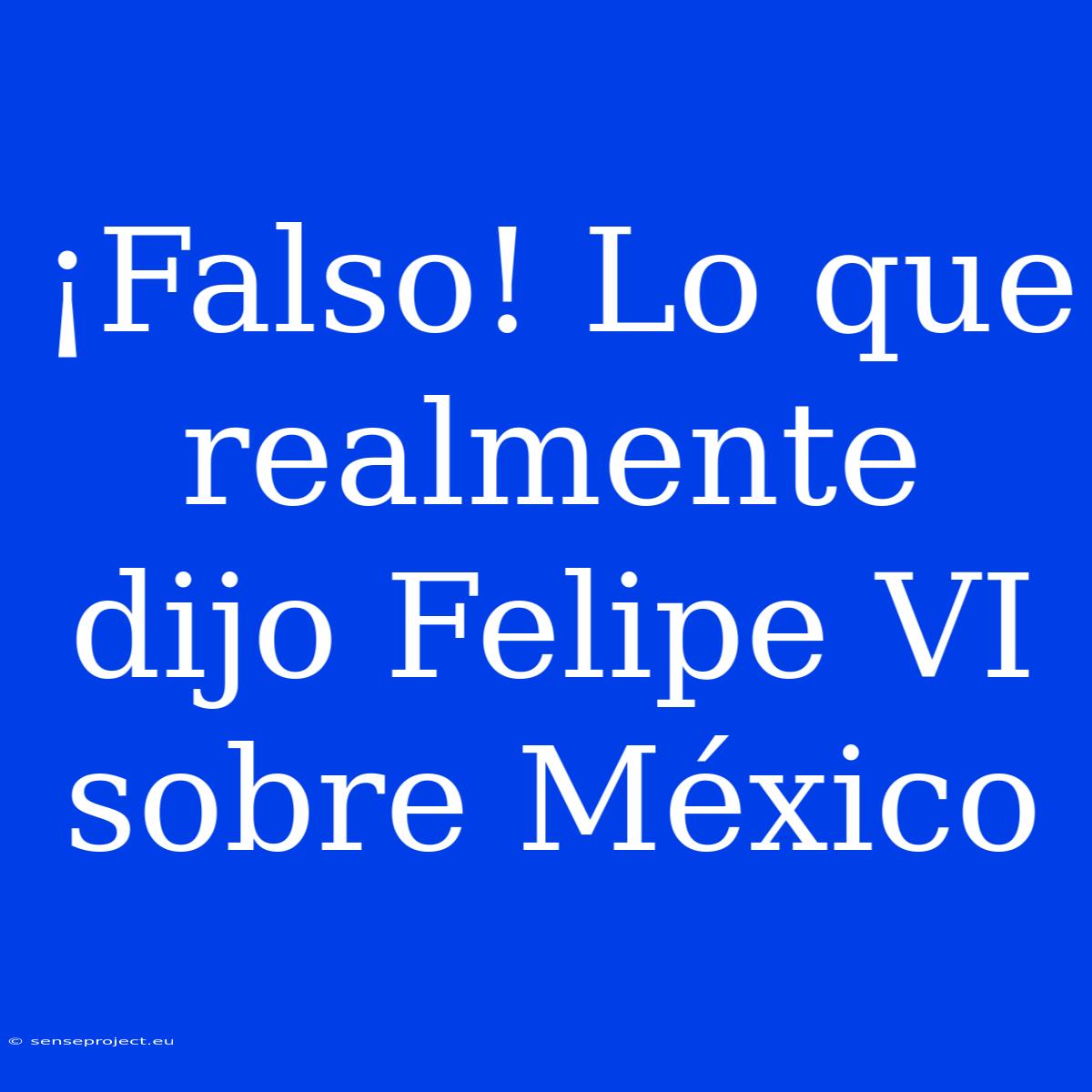 ¡Falso! Lo Que Realmente Dijo Felipe VI Sobre México