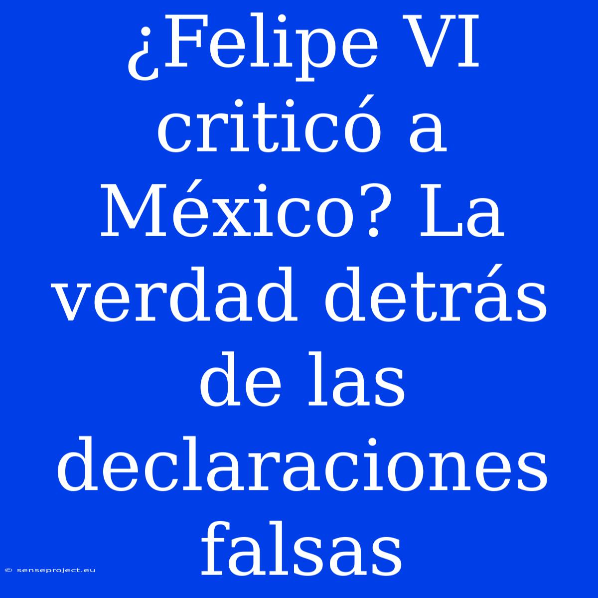 ¿Felipe VI Criticó A México? La Verdad Detrás De Las Declaraciones Falsas