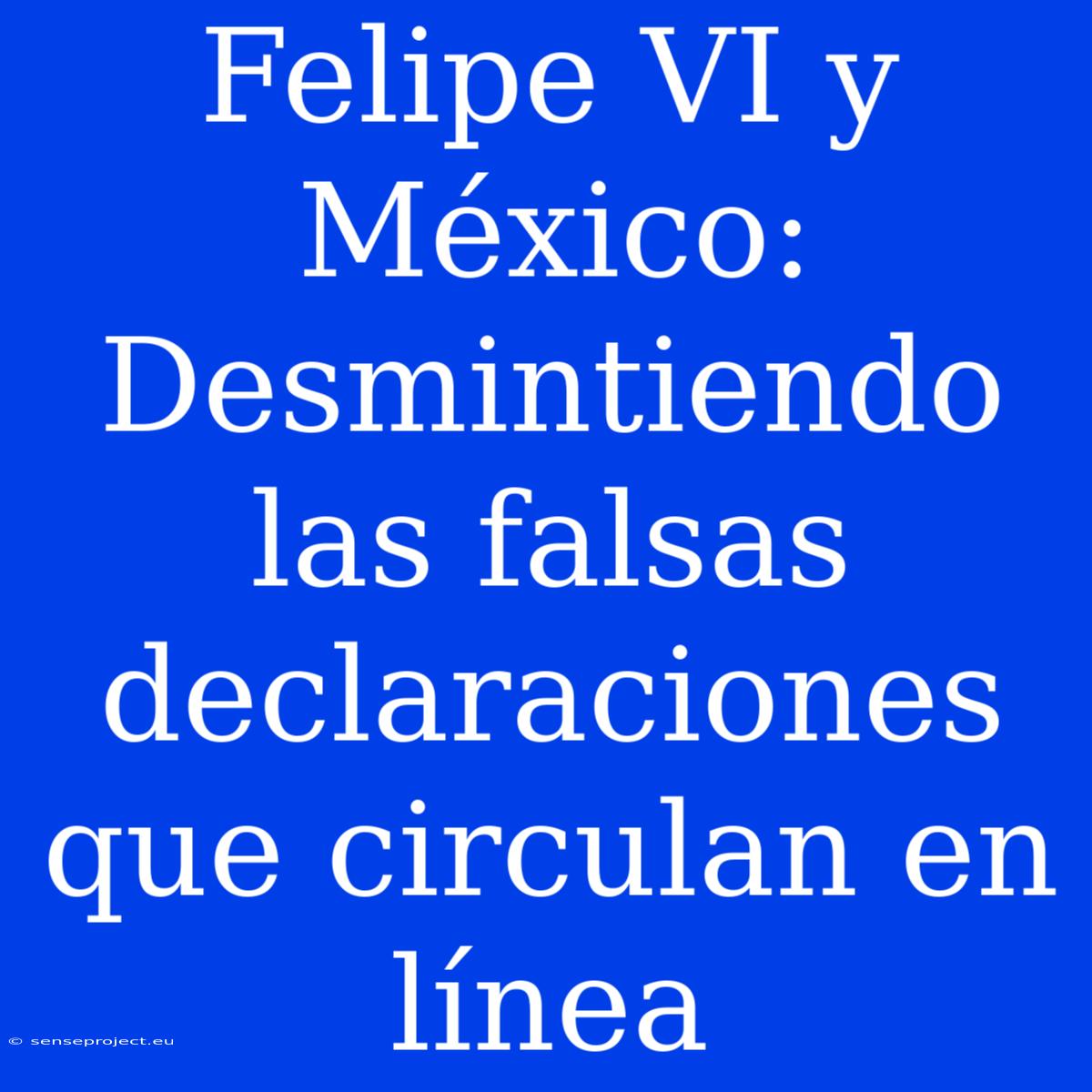 Felipe VI Y México: Desmintiendo Las Falsas Declaraciones Que Circulan En Línea