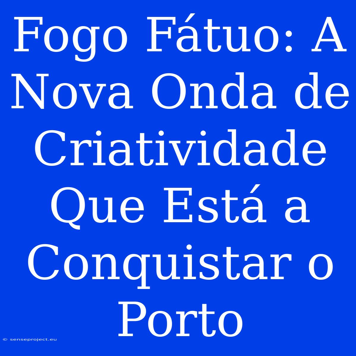 Fogo Fátuo: A Nova Onda De Criatividade Que Está A Conquistar O Porto