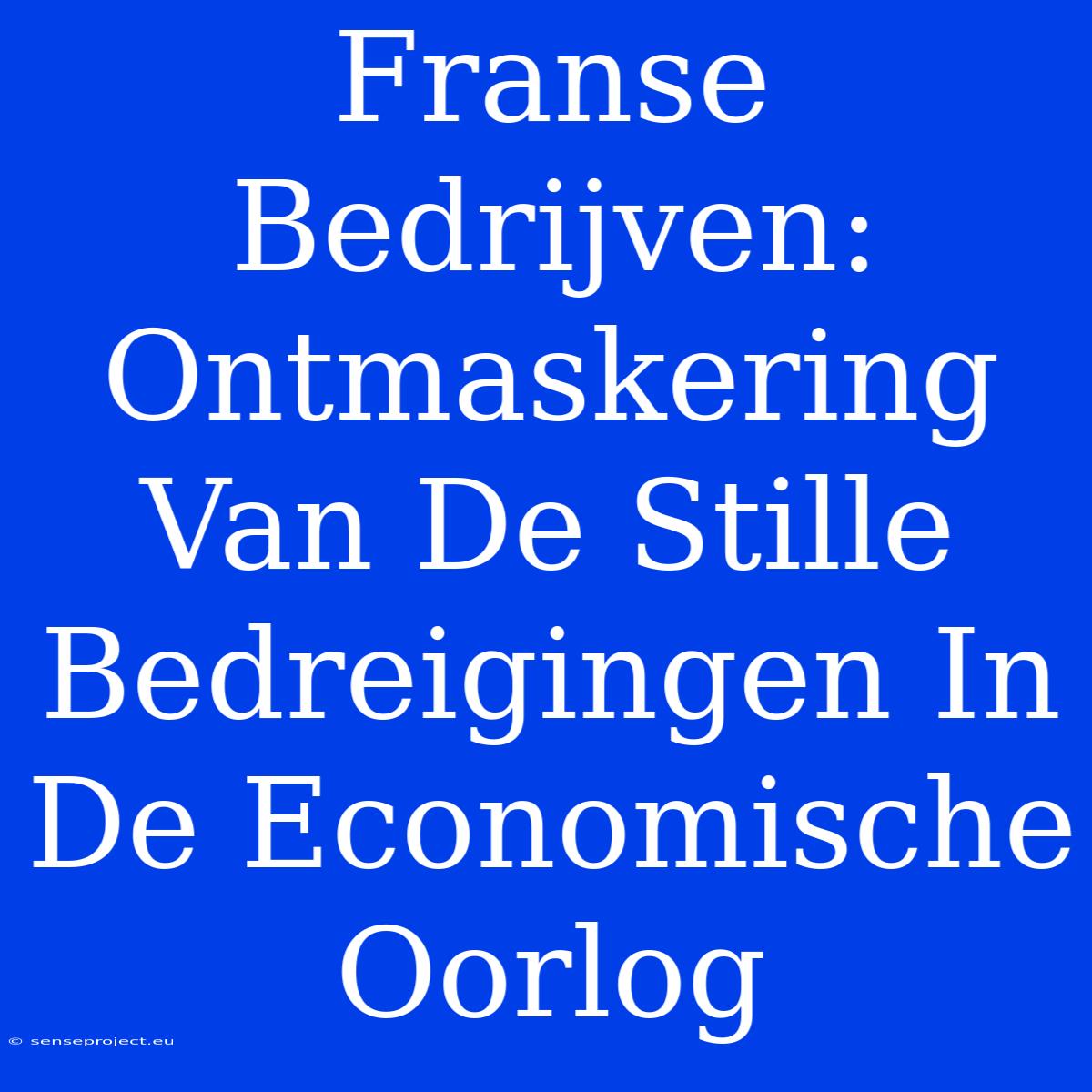 Franse Bedrijven: Ontmaskering Van De Stille Bedreigingen In De Economische Oorlog