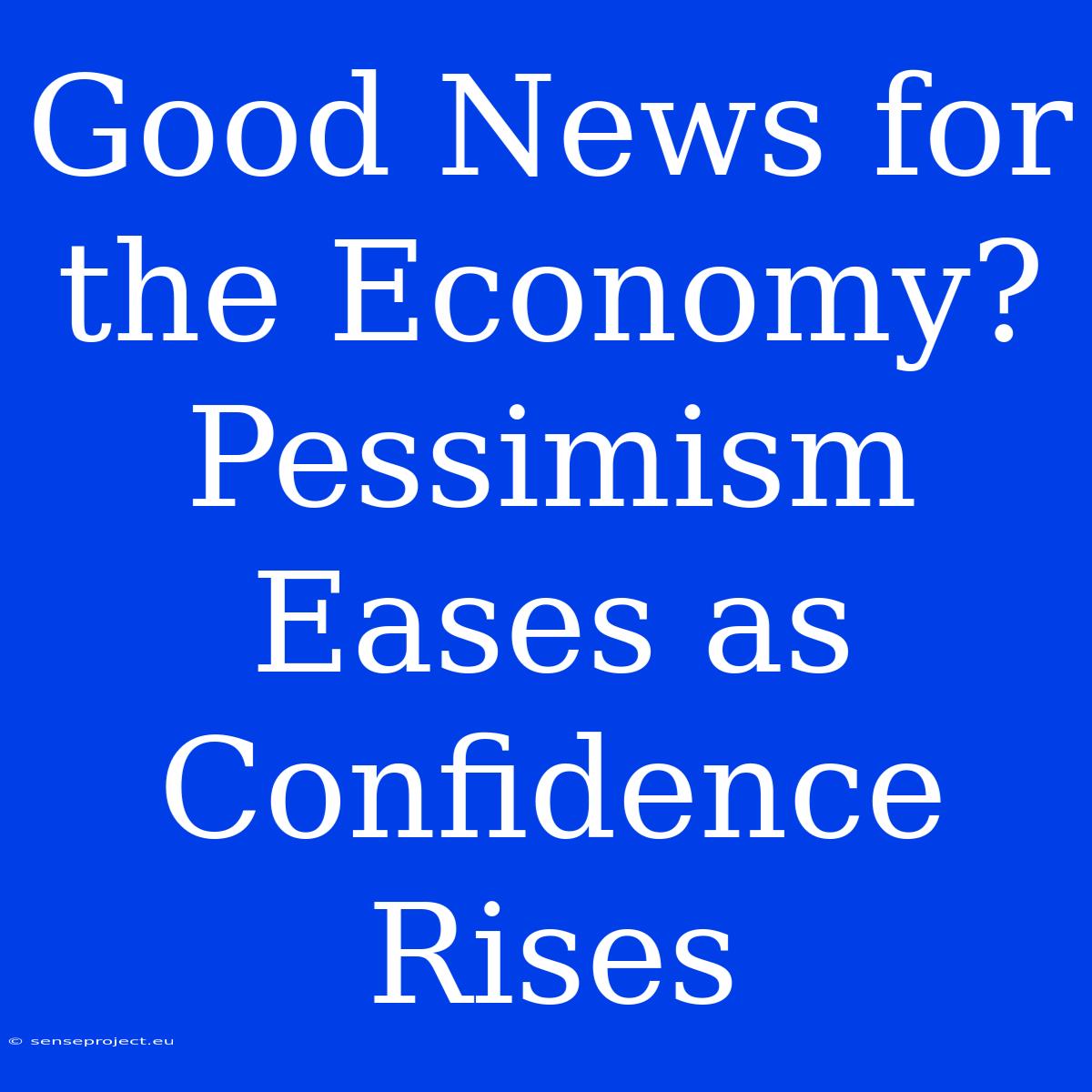 Good News For The Economy? Pessimism Eases As Confidence Rises