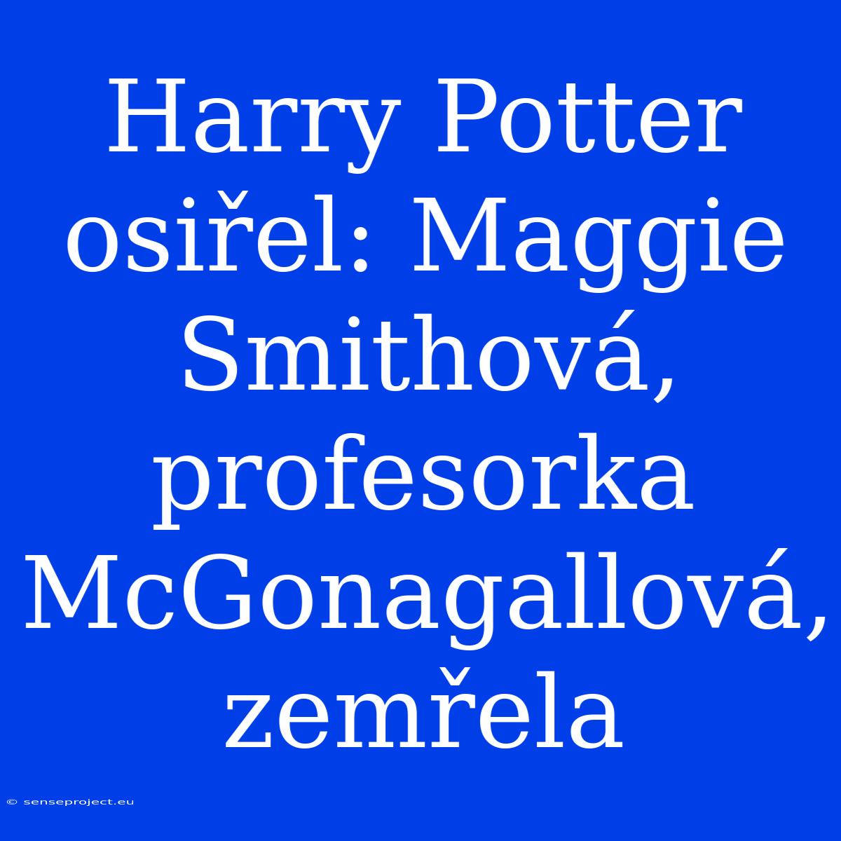 Harry Potter Osiřel: Maggie Smithová, Profesorka McGonagallová, Zemřela