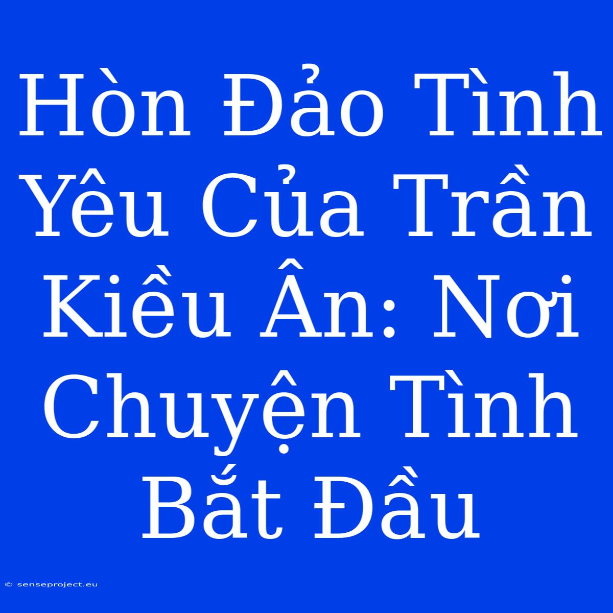 Hòn Đảo Tình Yêu Của Trần Kiều Ân: Nơi Chuyện Tình Bắt Đầu